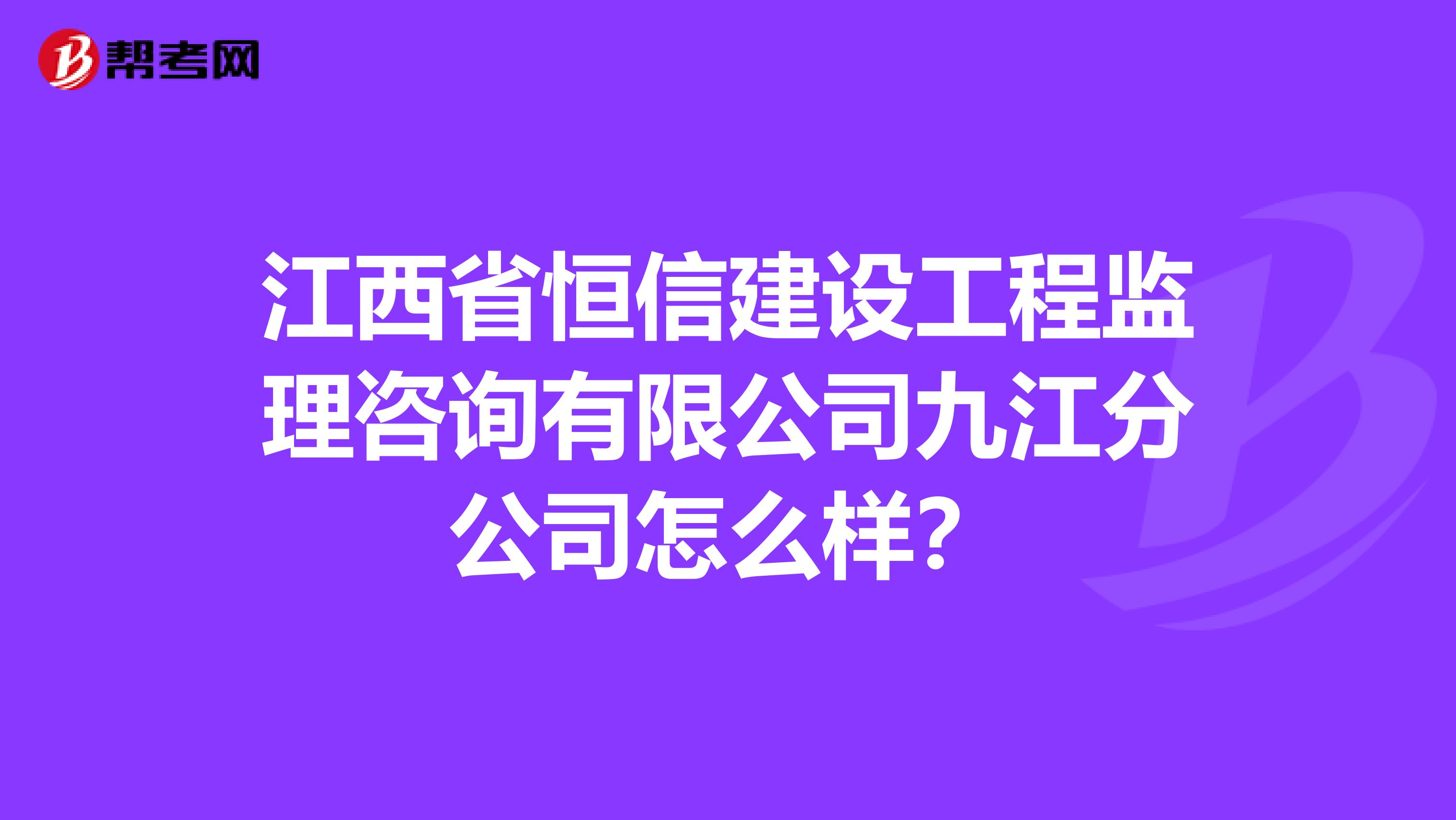 江西省恒信建设工程监理咨询有限公司九江分公司怎么样？