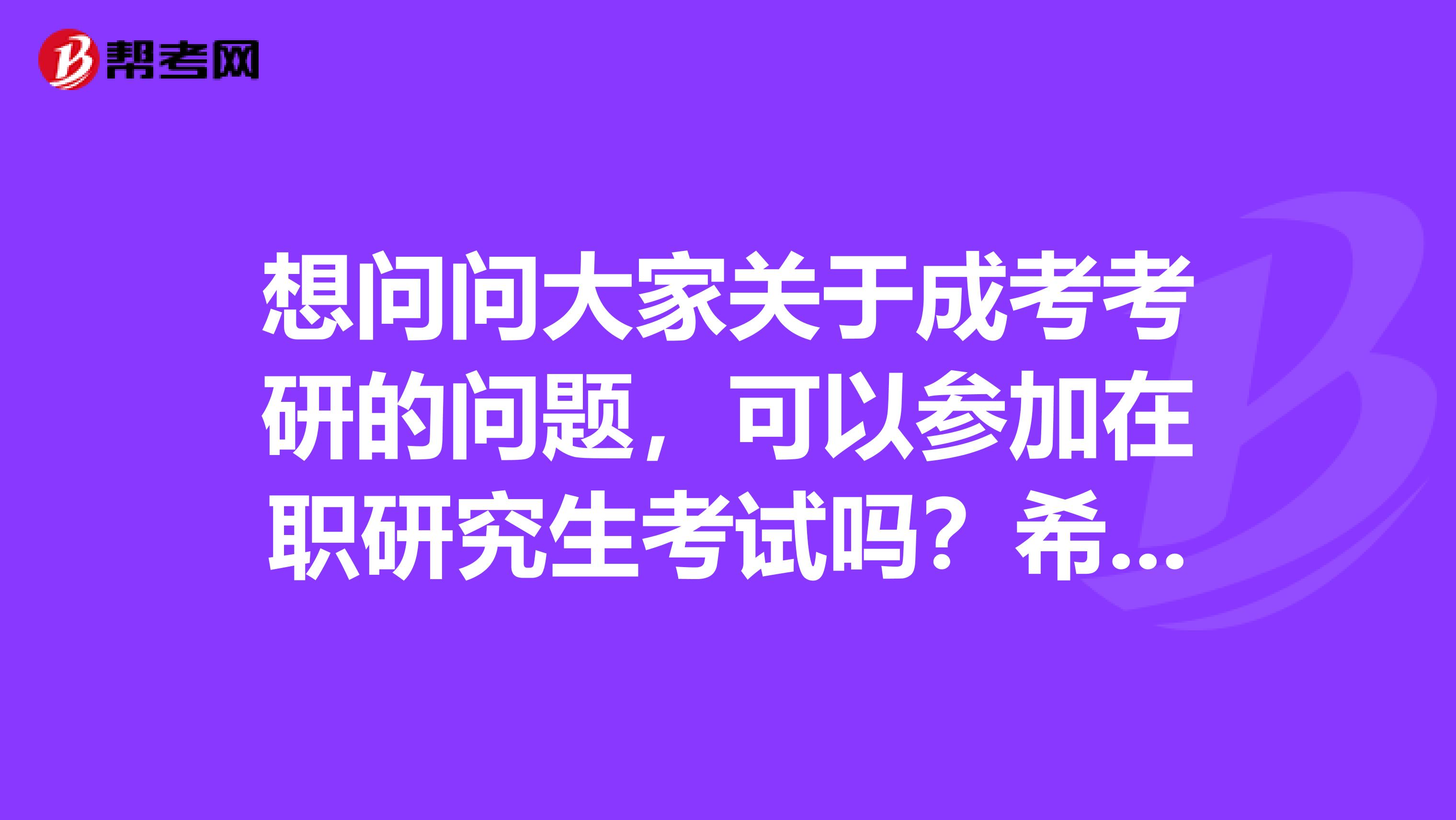 想问问大家关于成考考研的问题,可以参加在职研究生考试吗?希望大家帮帮忙