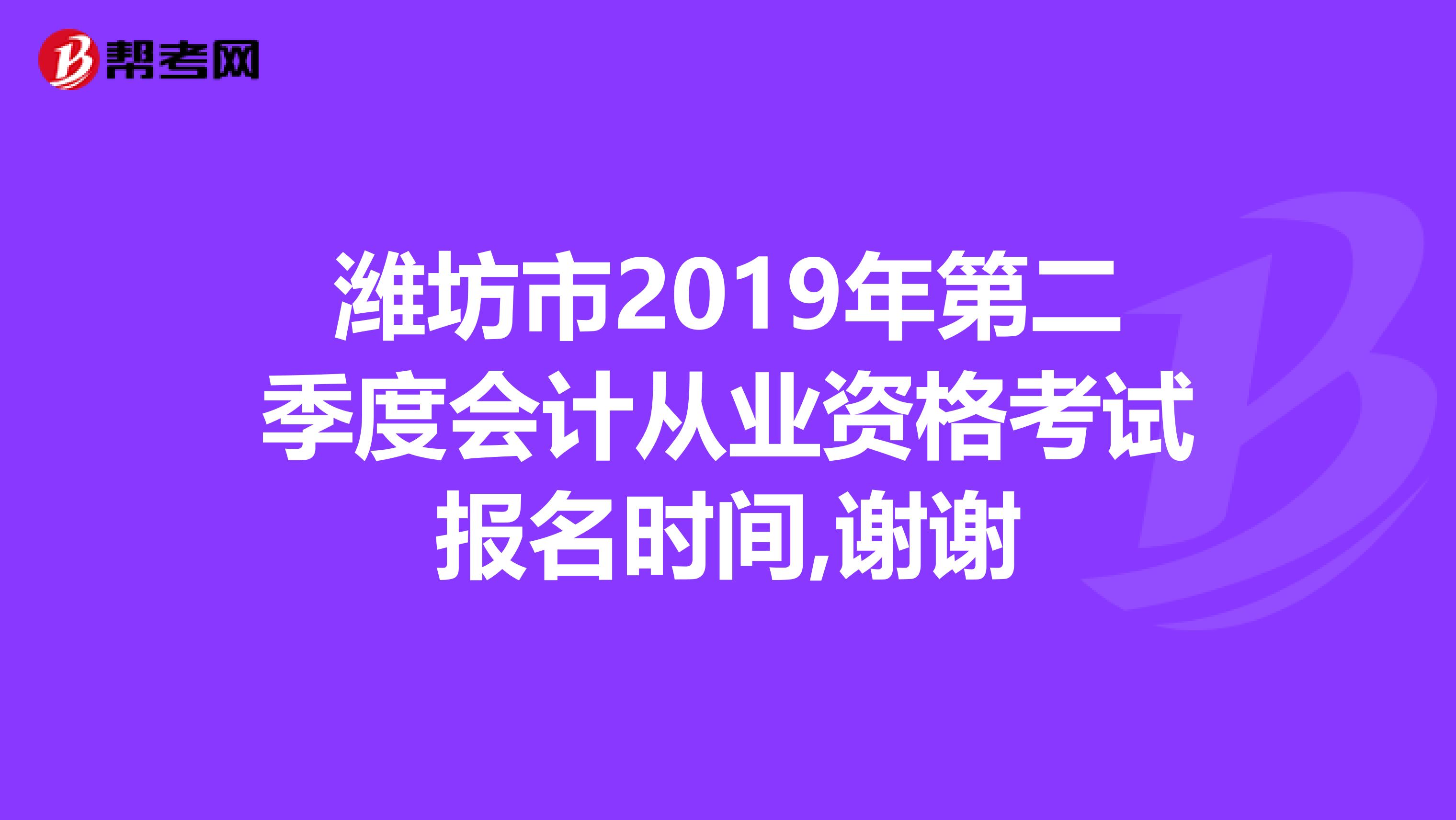 潍坊市2019年第二季度会计从业资格考试报名时间,谢谢