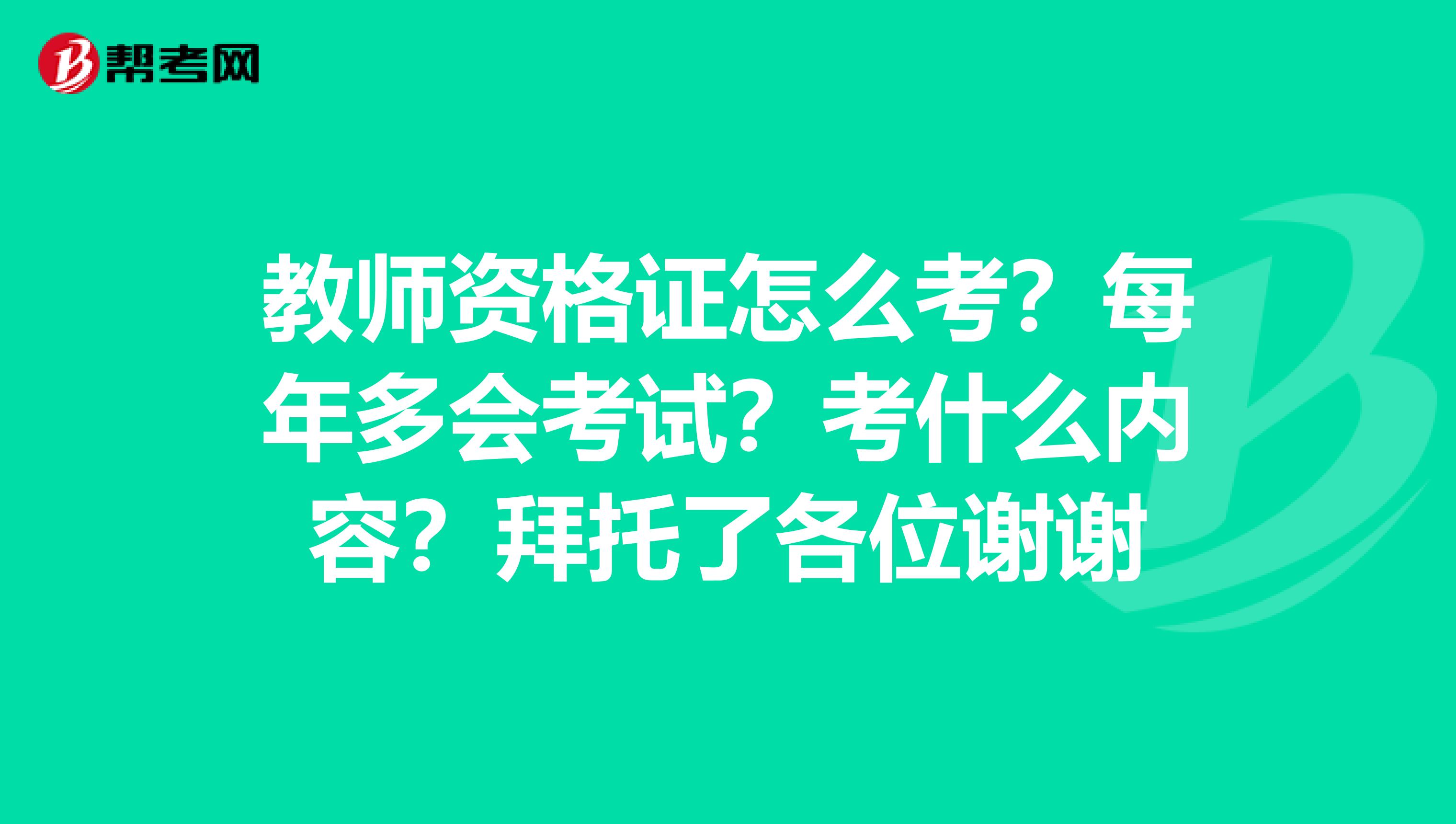 教师资格证怎么考？每年多会考试？考什么内容？拜托了各位谢谢