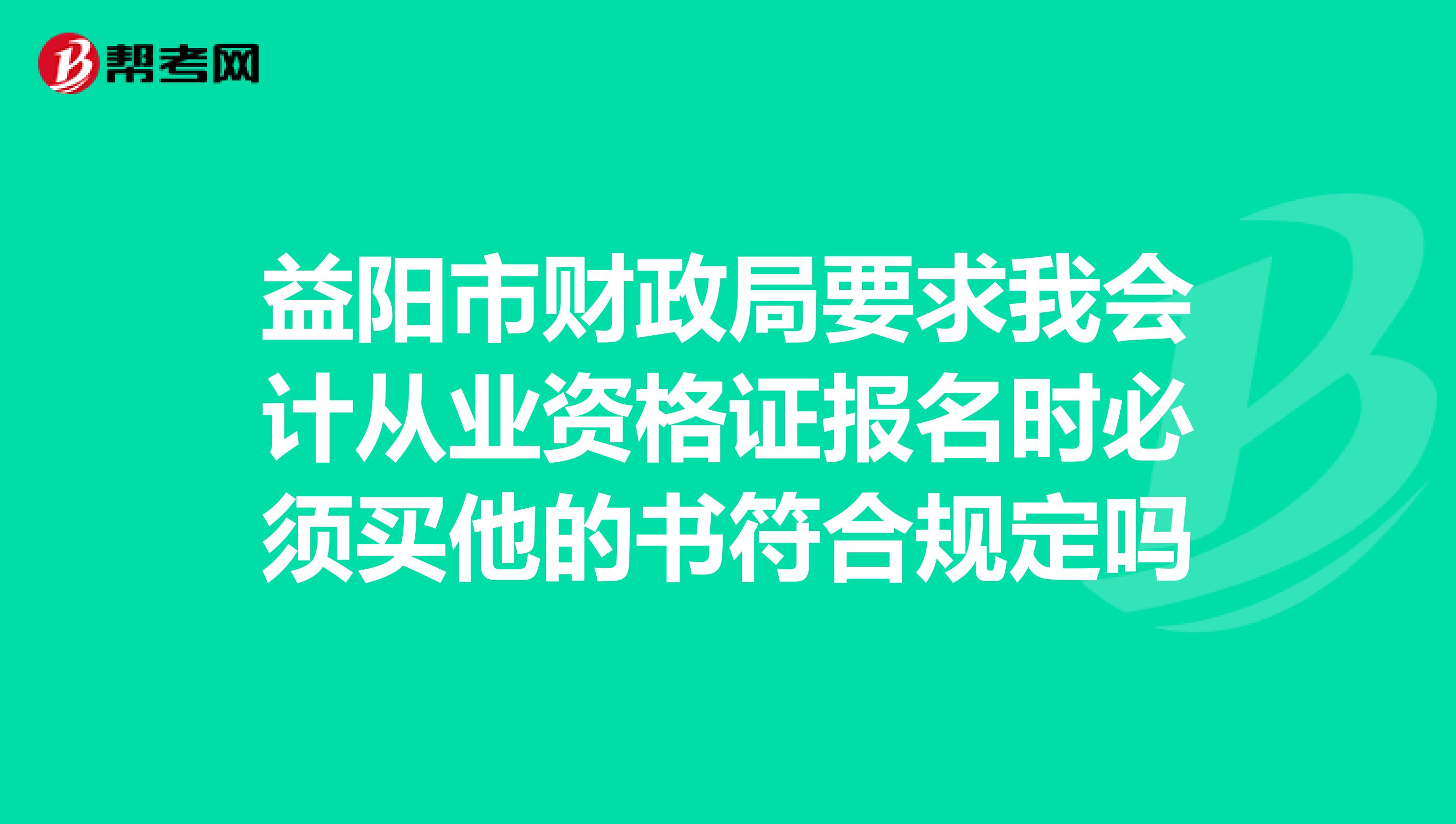 益阳市财政局要求我会计从业资格证报名时必须买他的书符合规定吗