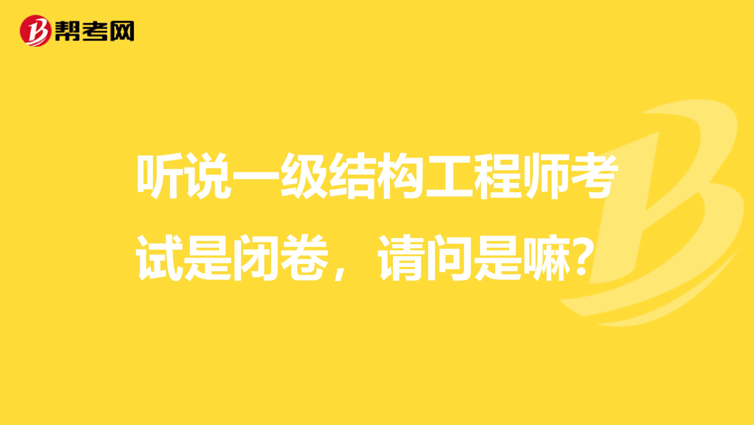 听说一级结构工程师考试是闭卷，请问是嘛？