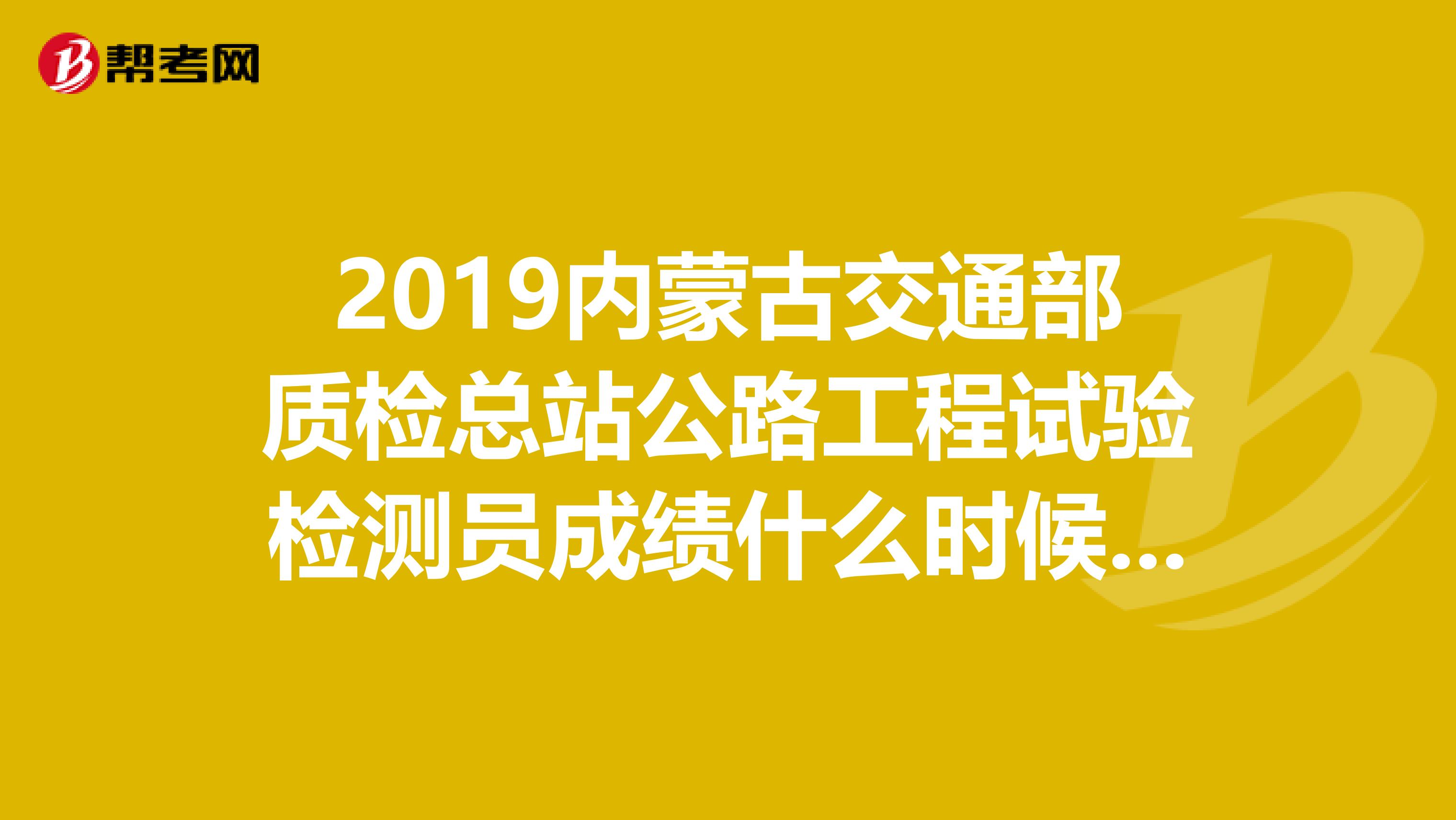 2019内蒙古交通部质检总站公路工程试验检测员成绩什么时候公布啊？到时候怎么查询啊？