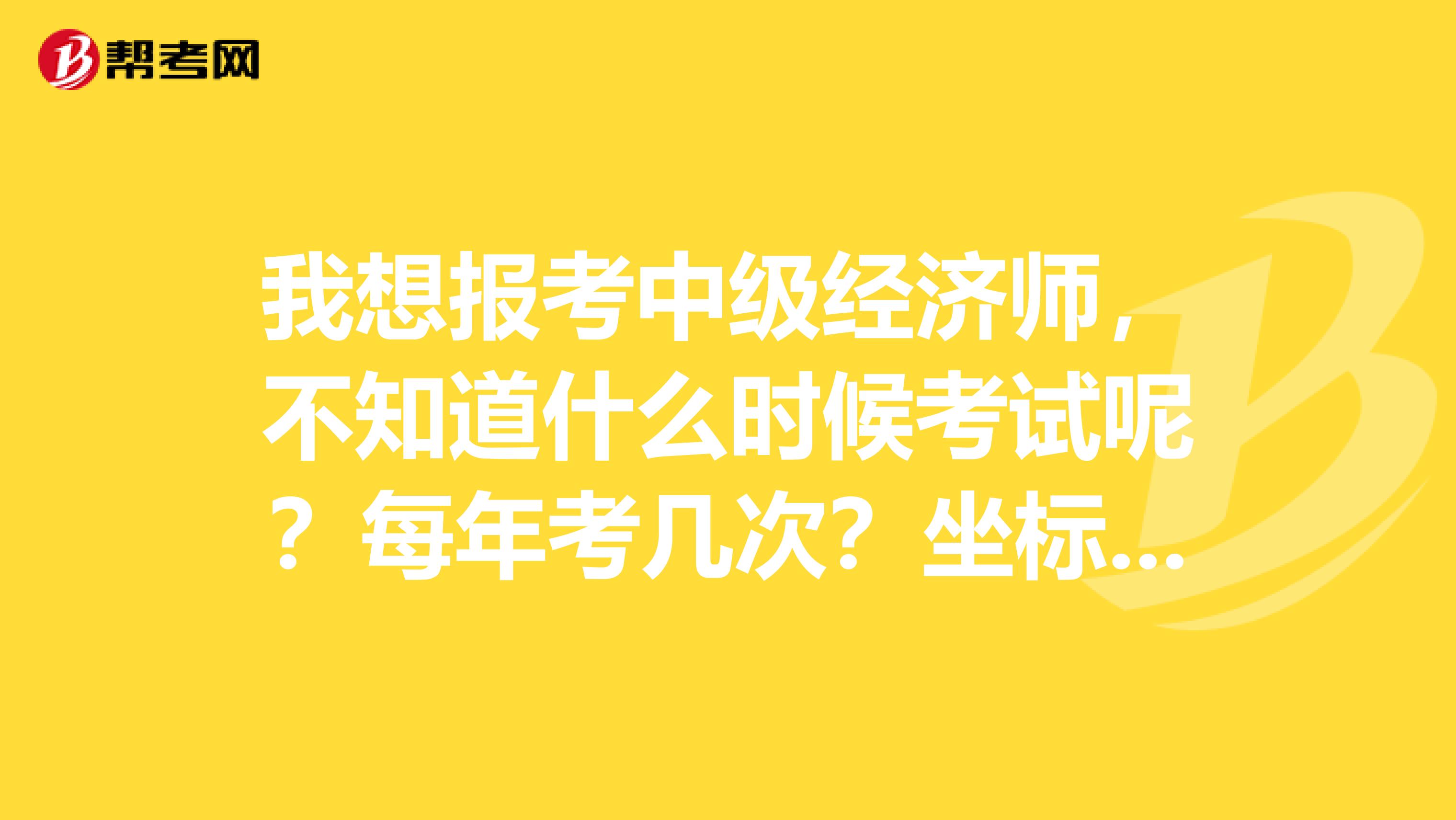 我想报考中级经济师,不知道什么时候考试呢?每年考几次?坐标洛阳