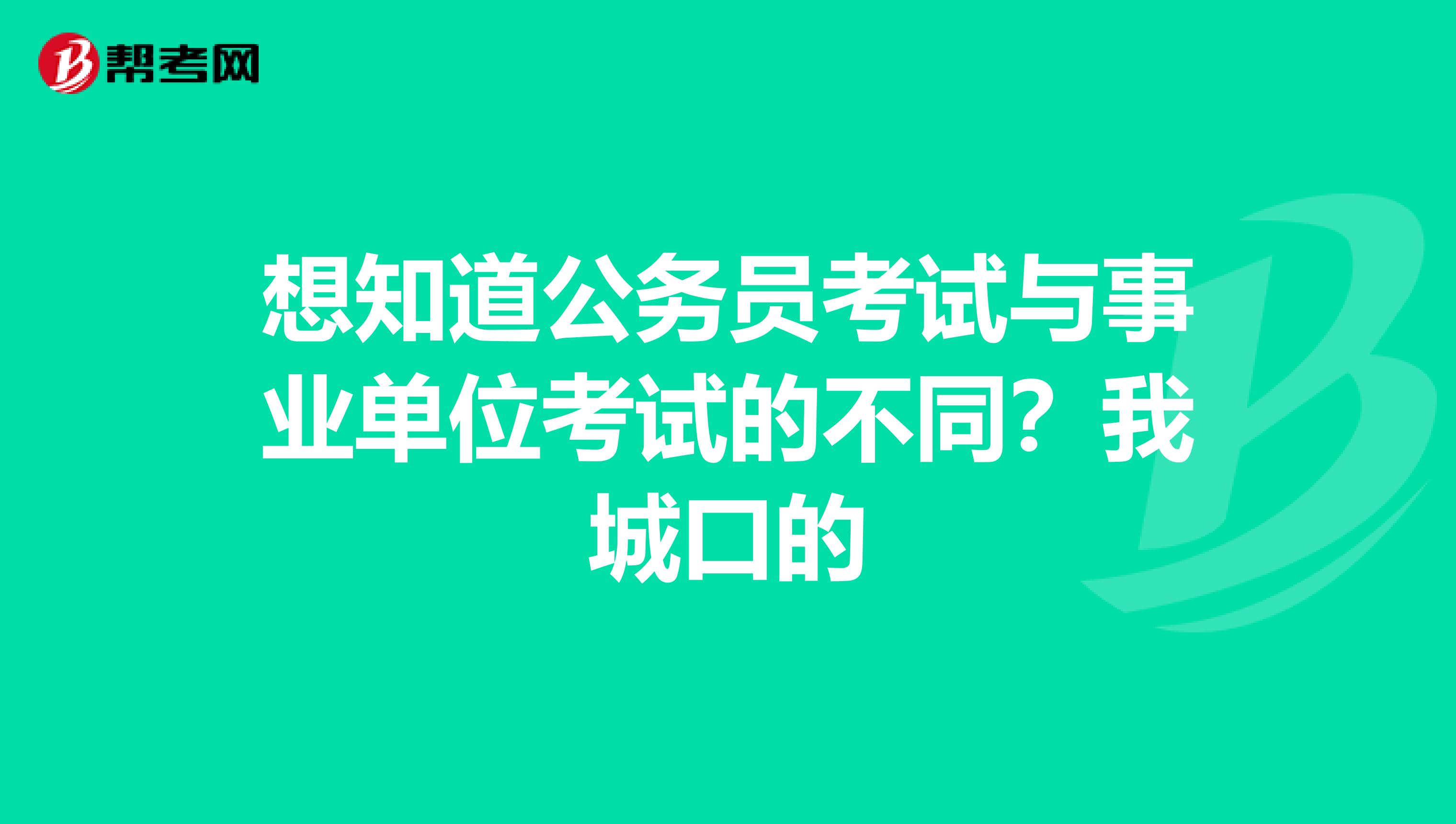 想知道公务员考试与事业单位考试的不同？我城口的