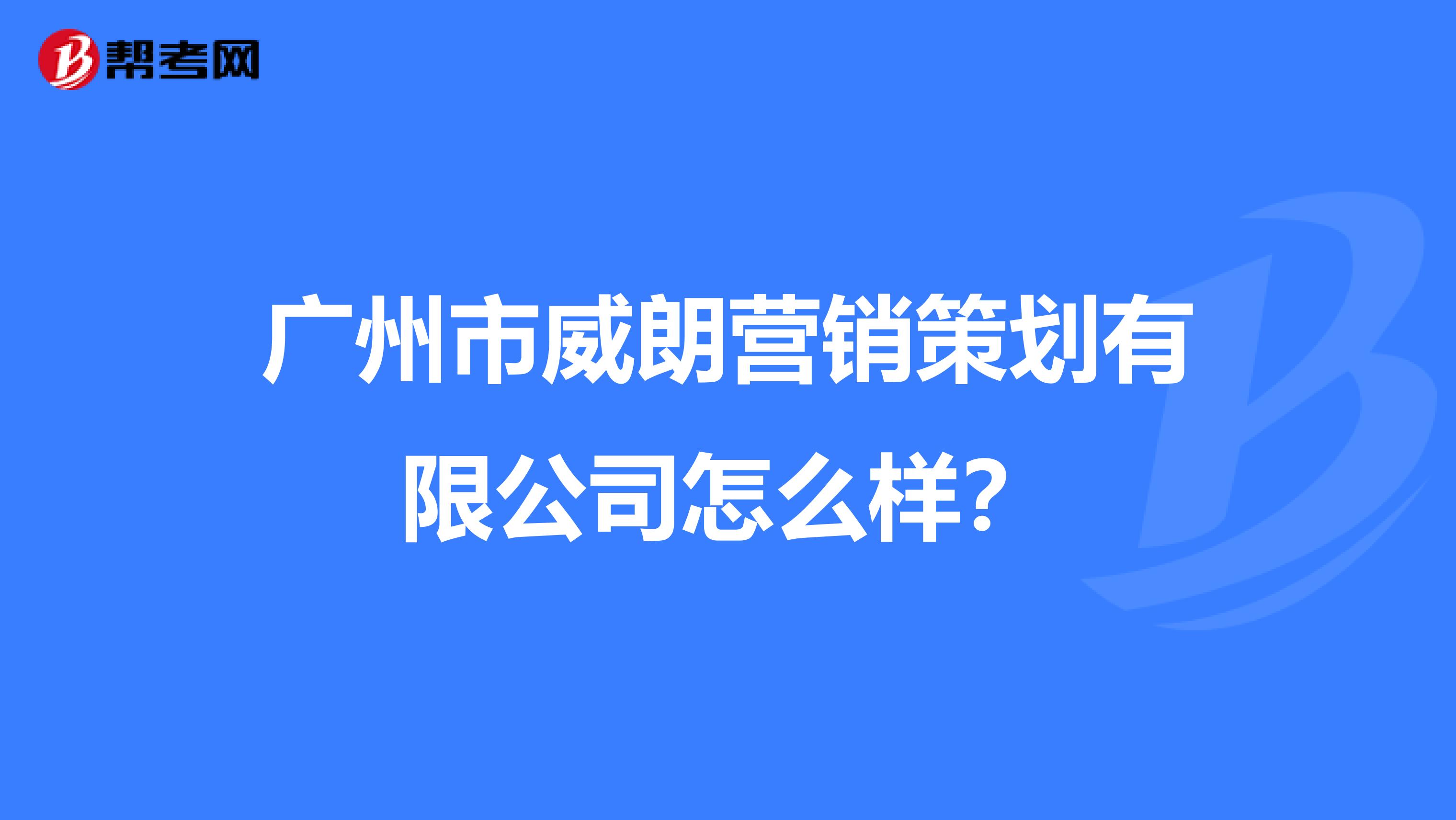 广州市威朗营销策划有限公司怎么样？