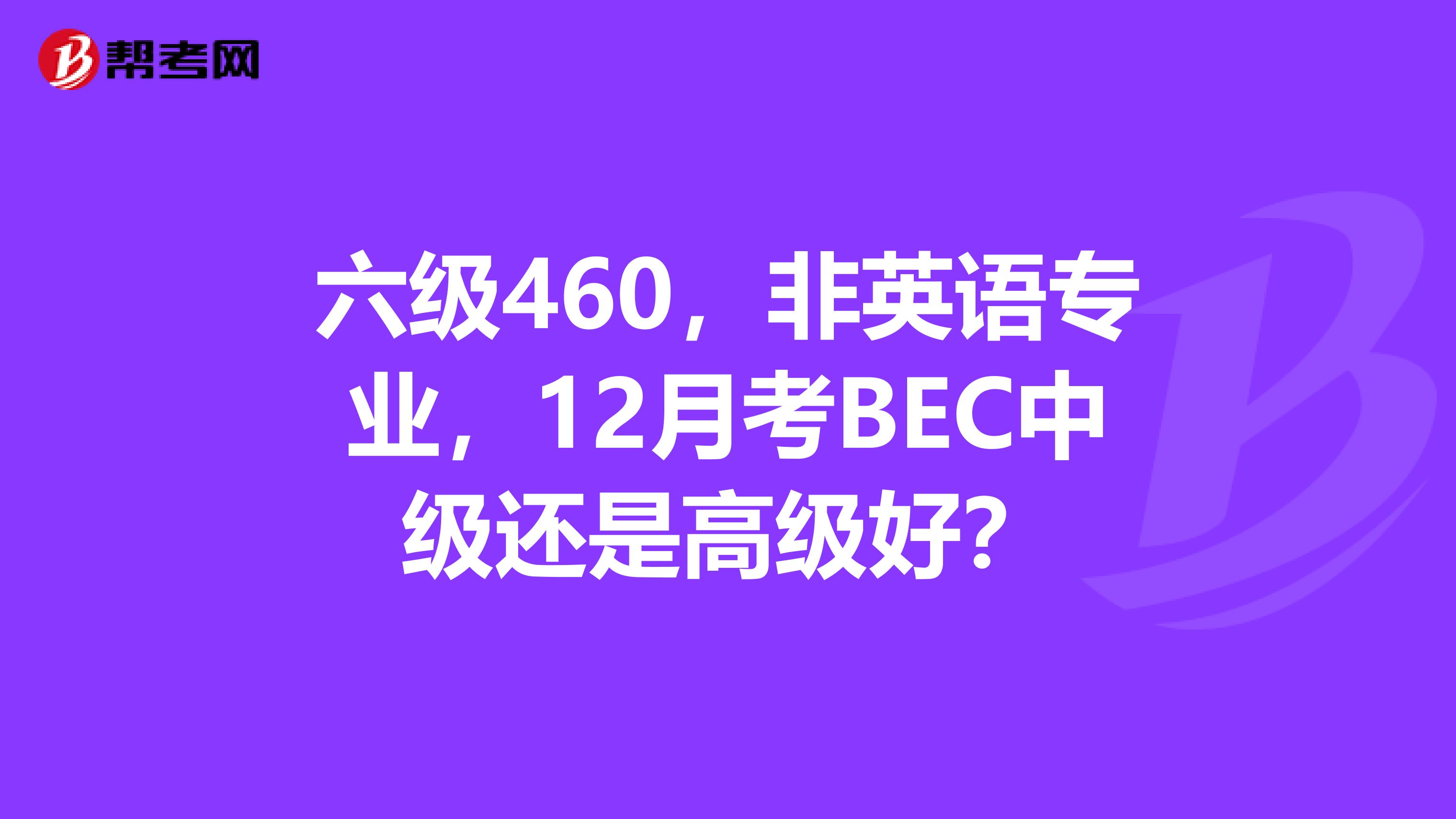 六級(jí)460，非英語專業(yè)，12月考BEC中級(jí)還是高級(jí)好？