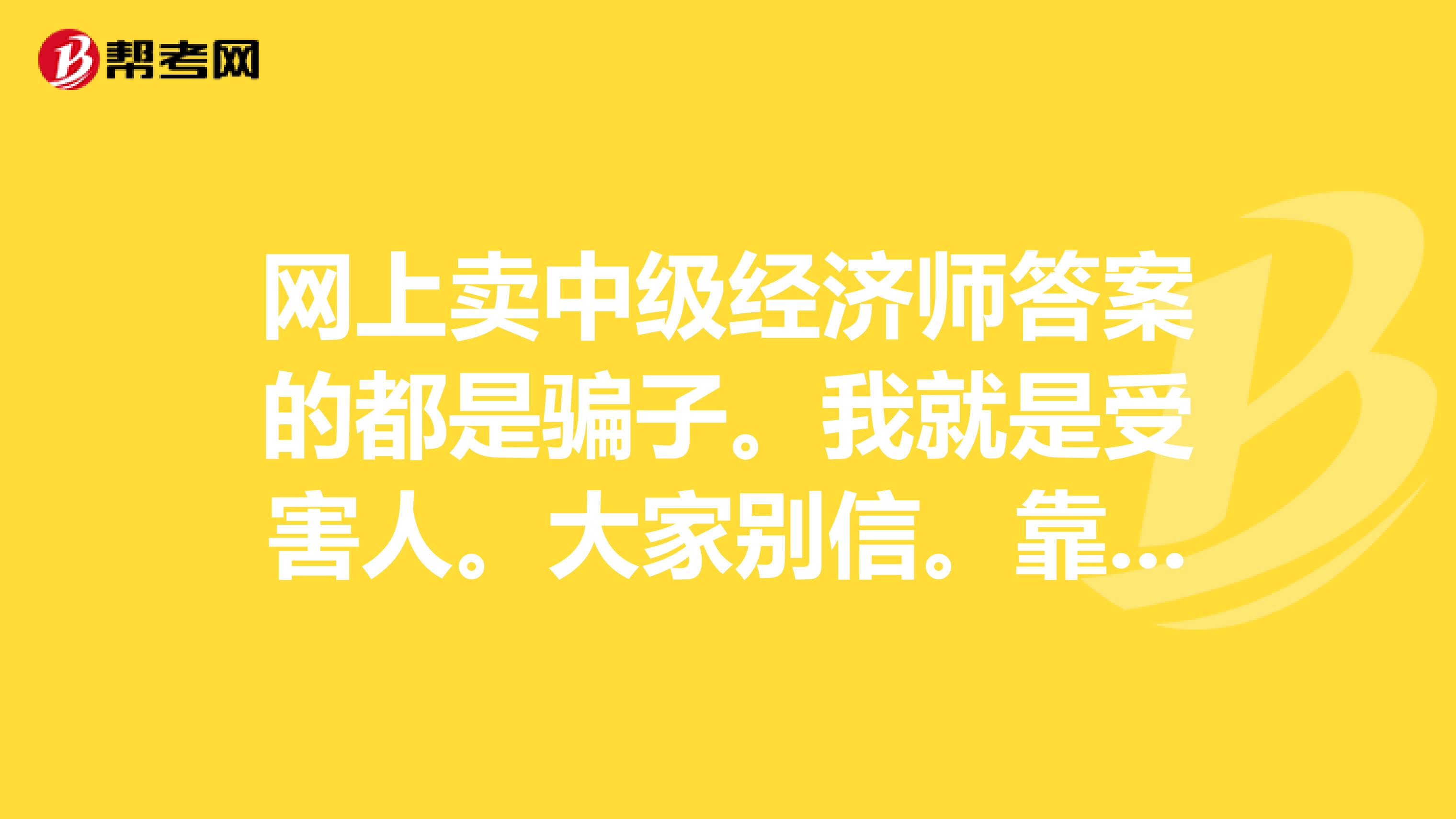 网上卖中级经济师答案的都是骗子。我就是受害人。大家别信。靠自己能力才是真理