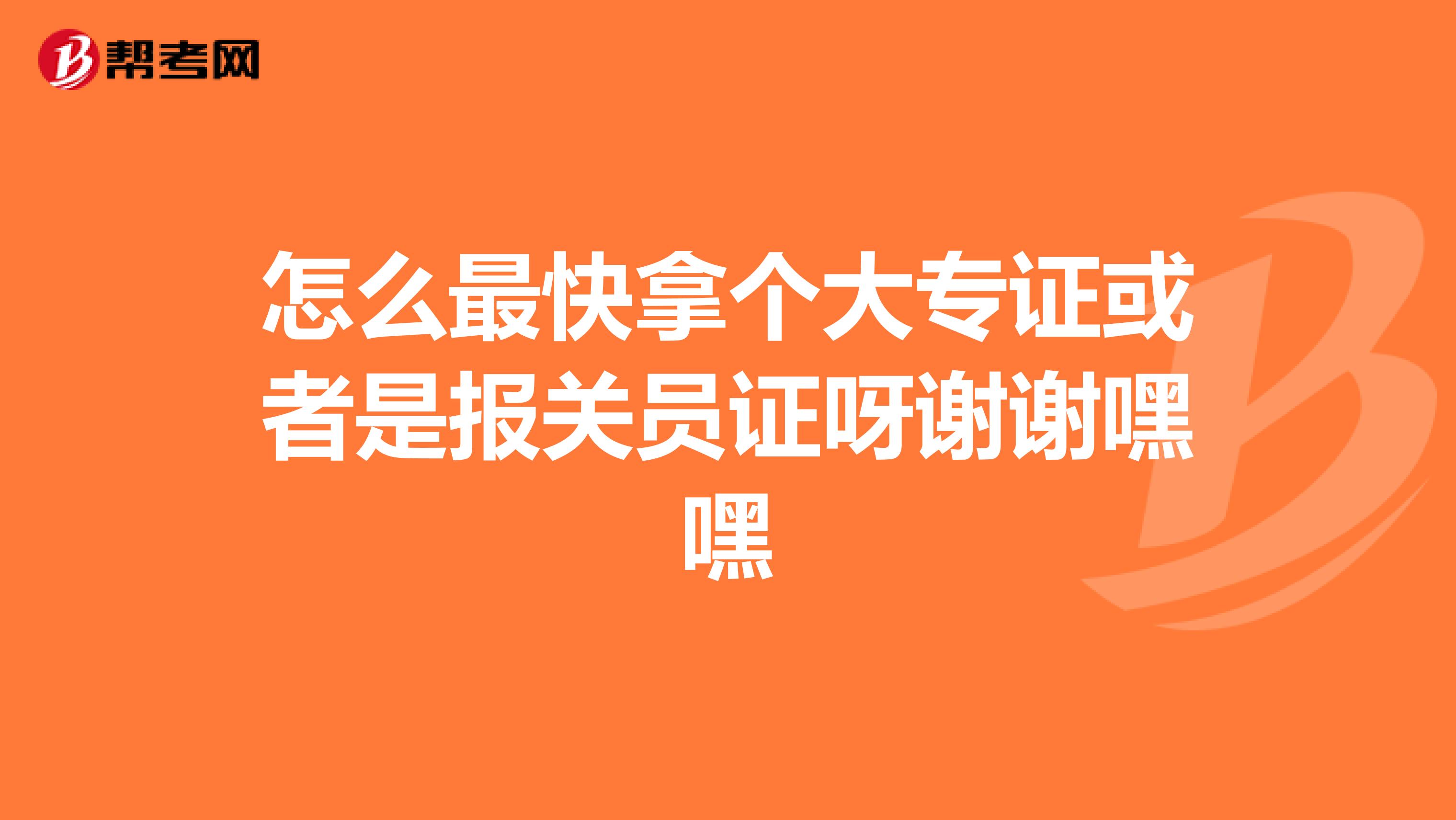 怎么最快拿个大专证或者是报关员证呀谢谢嘿嘿