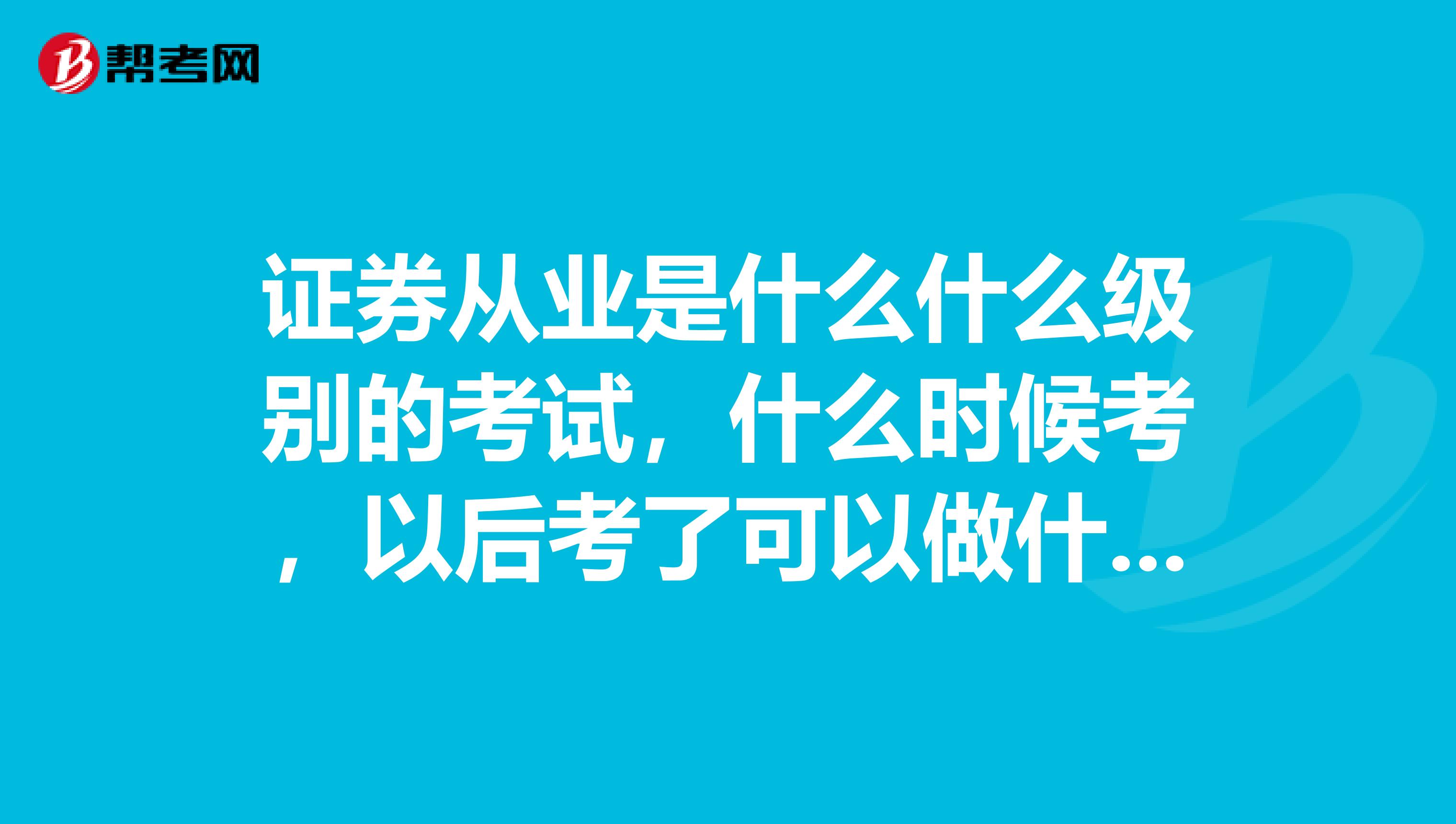 证券从业是什么什么级别的考试,什么时候考,以后考了可以做什么工作?