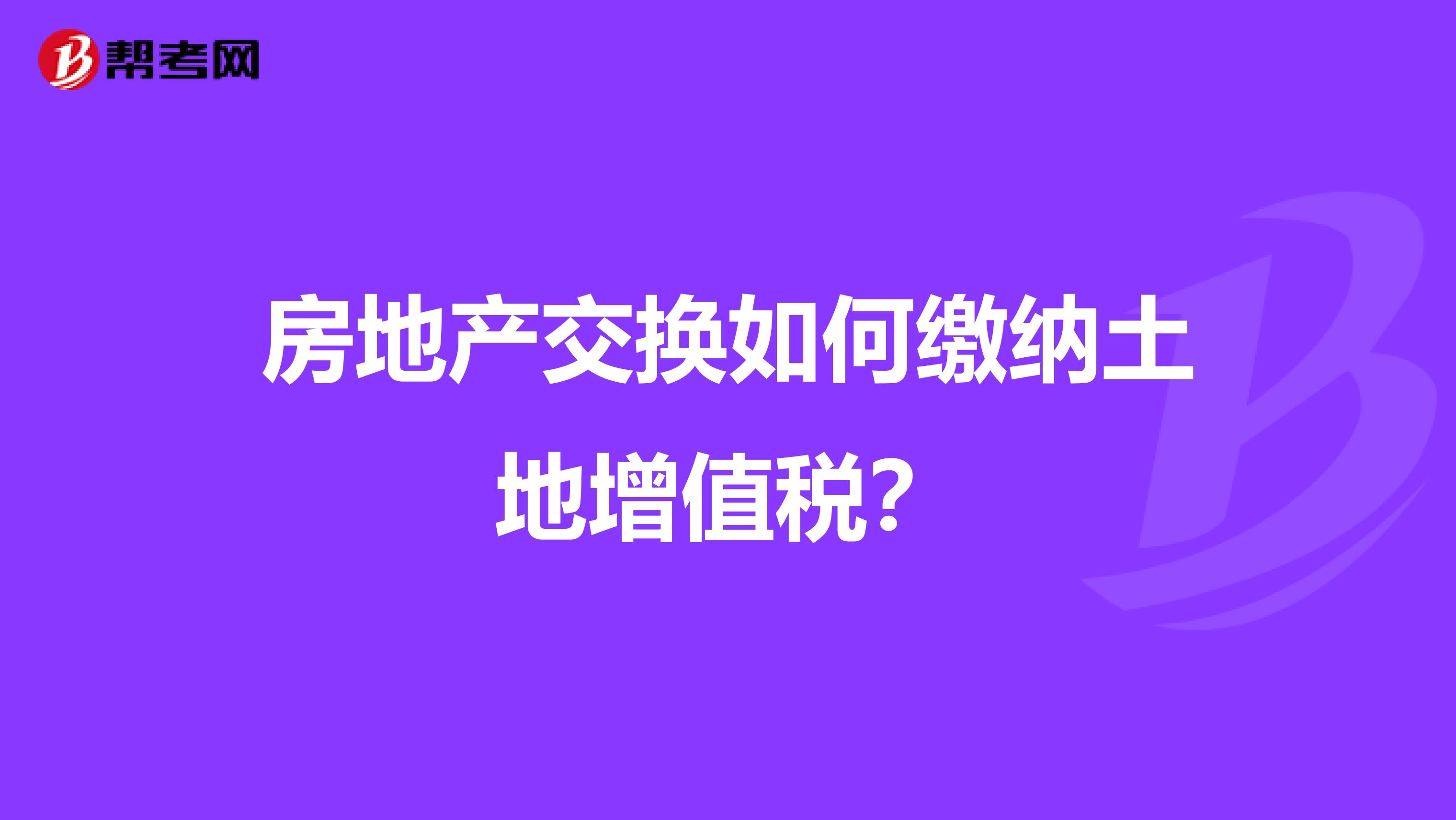 房地产交换如何缴纳土地增值税?