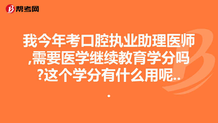 我今年考口腔执业助理医师,需要医学继续教育学分吗?这个学分有什么用呢...