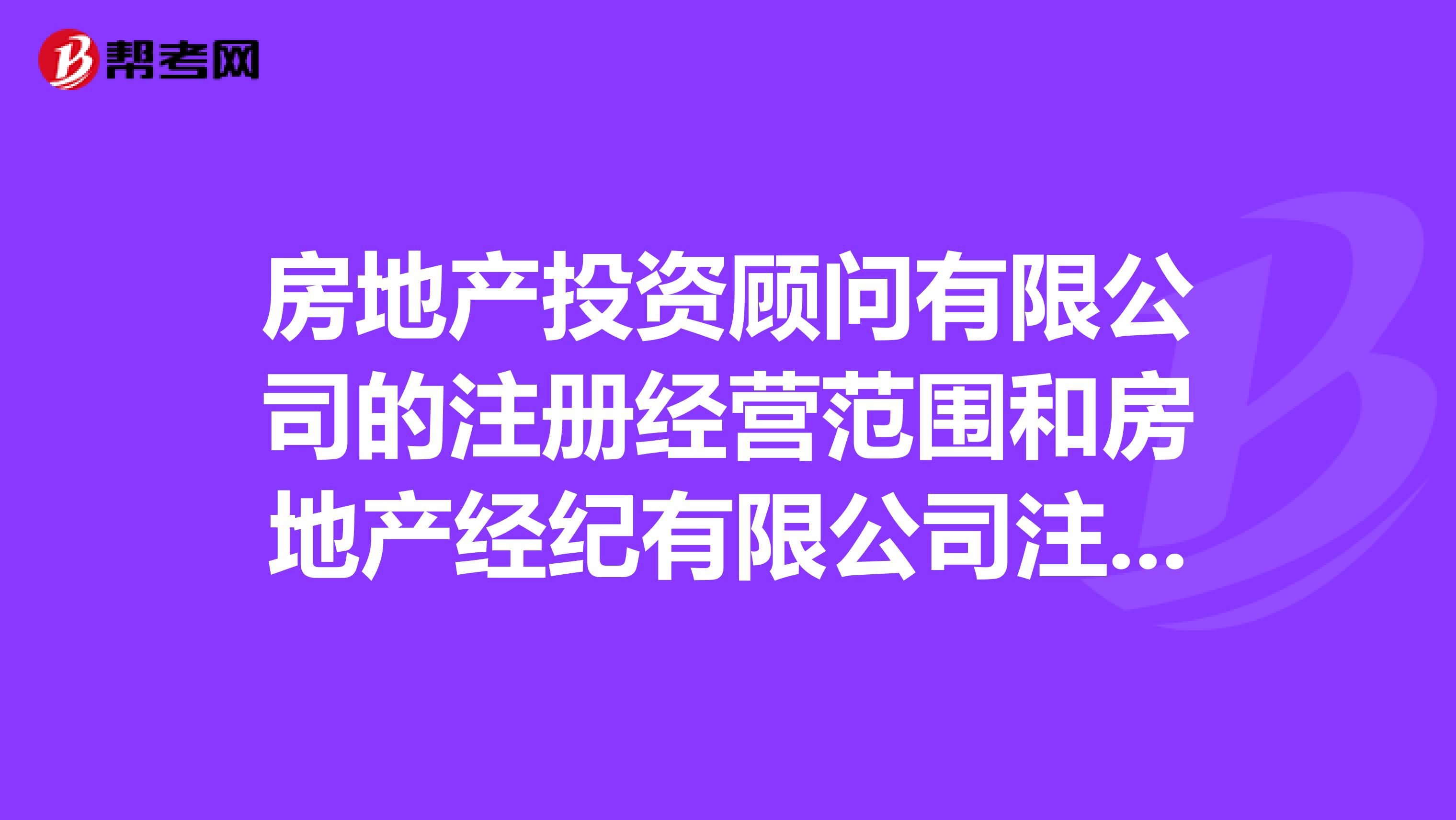 房地產投資顧問有限公司的注冊經營范圍和房地產經紀有限公司注冊經營范圍有什么差別嗎？分別經營范圍是什么？