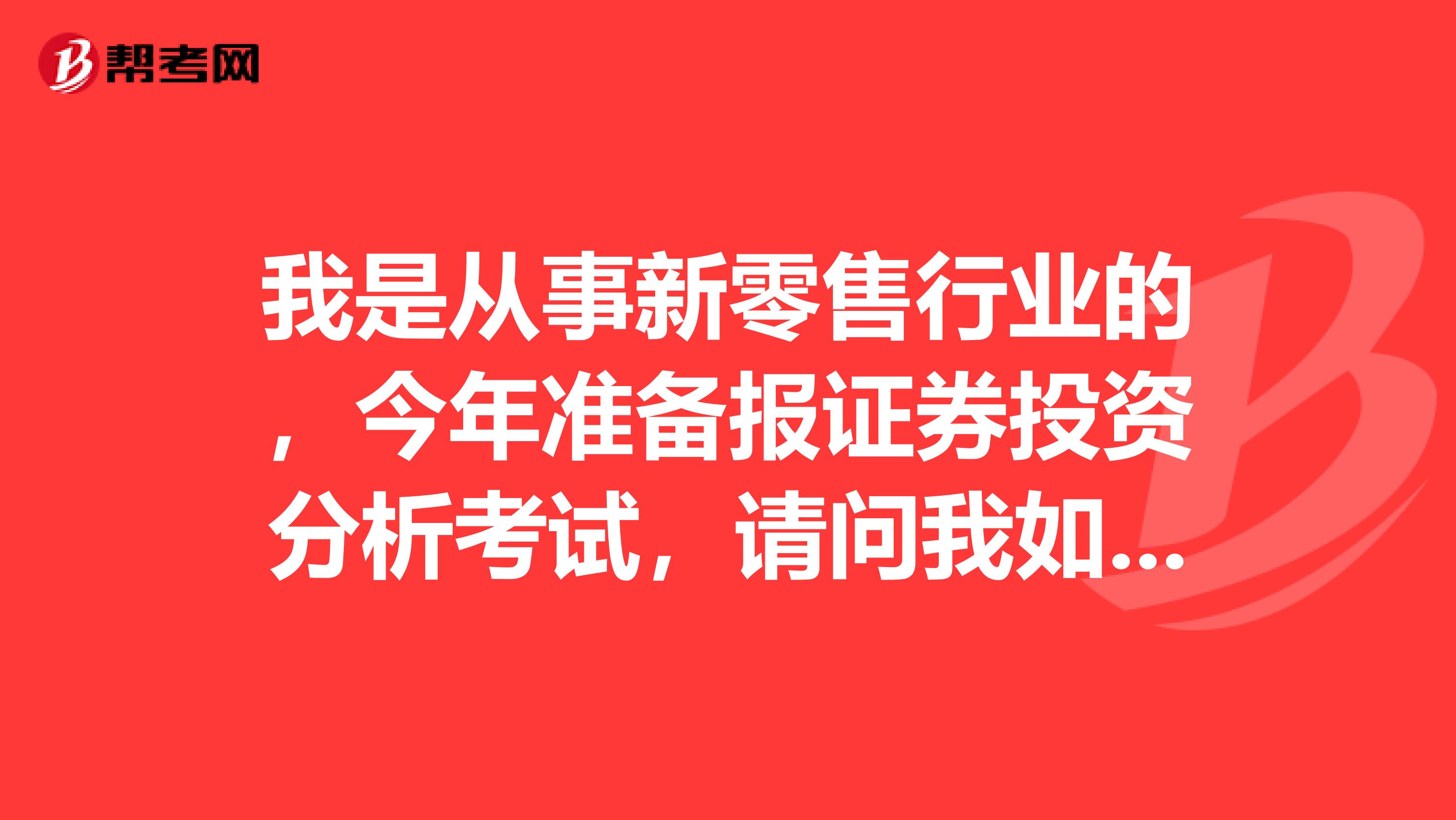 我是从事新零售行业的,今年准备报证券投资分析考试,请问我如何才能顺利通过证券投资分析考试?