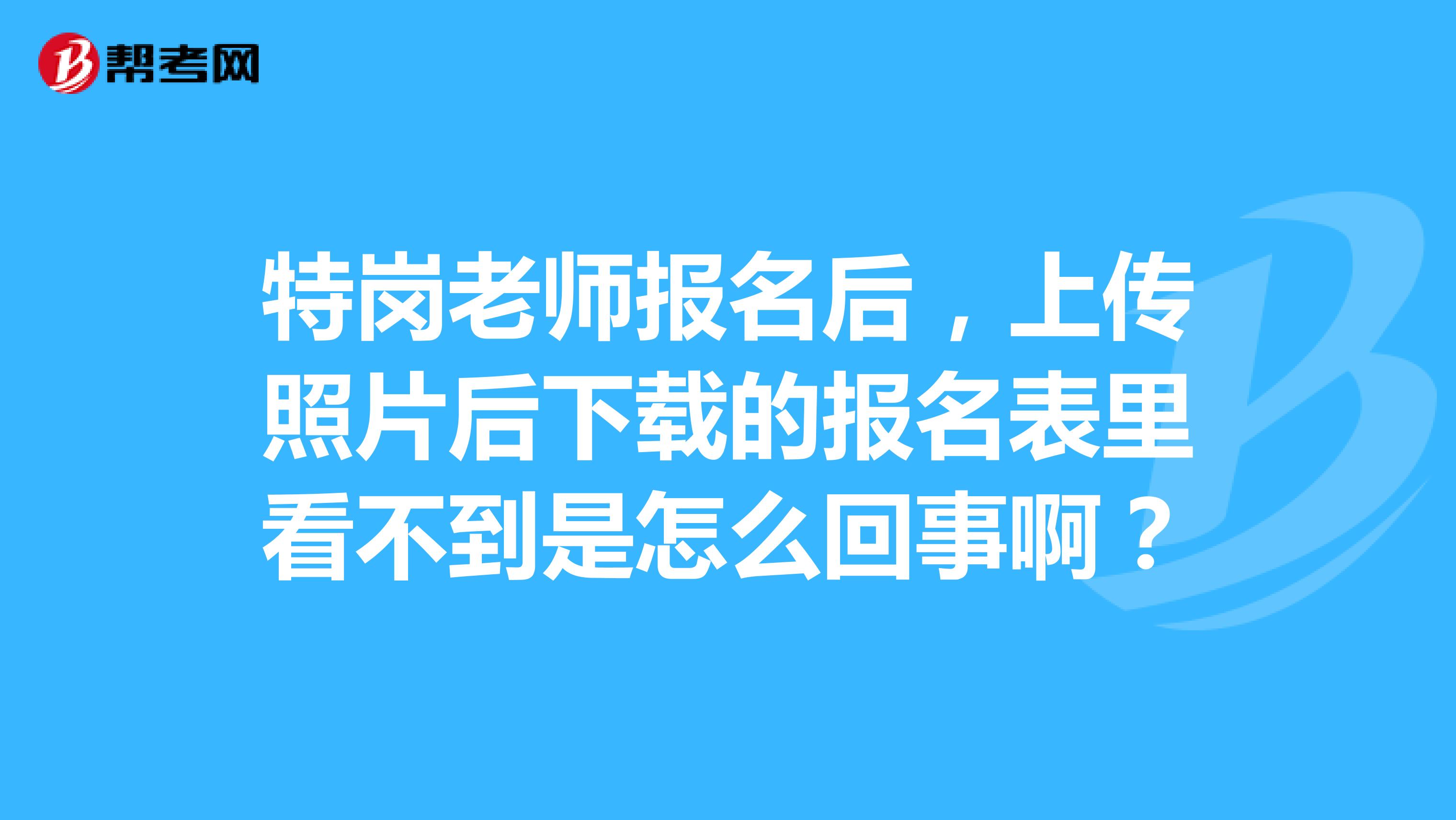特岗老师报名后，上传照片后下载的报名表里看不到是怎么回事啊？