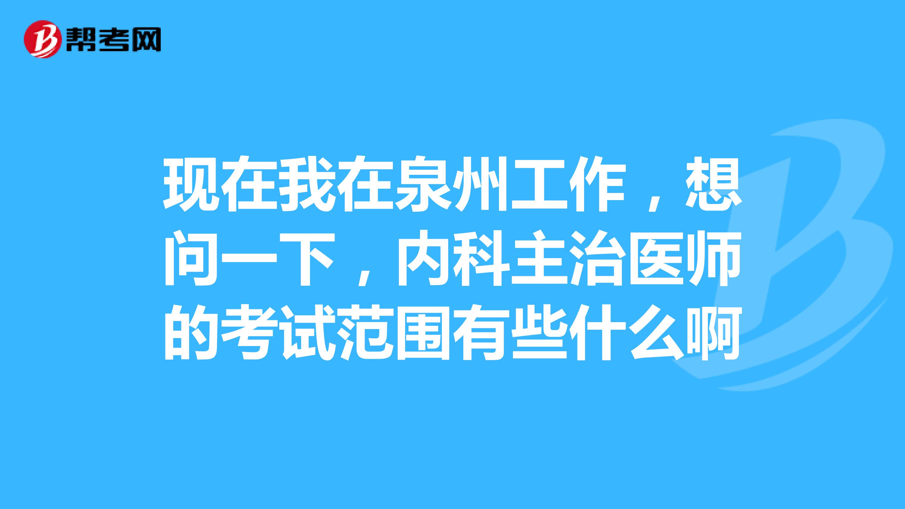 现在我在泉州工作，想问一下，内科主治医师的考试范围有些什么啊