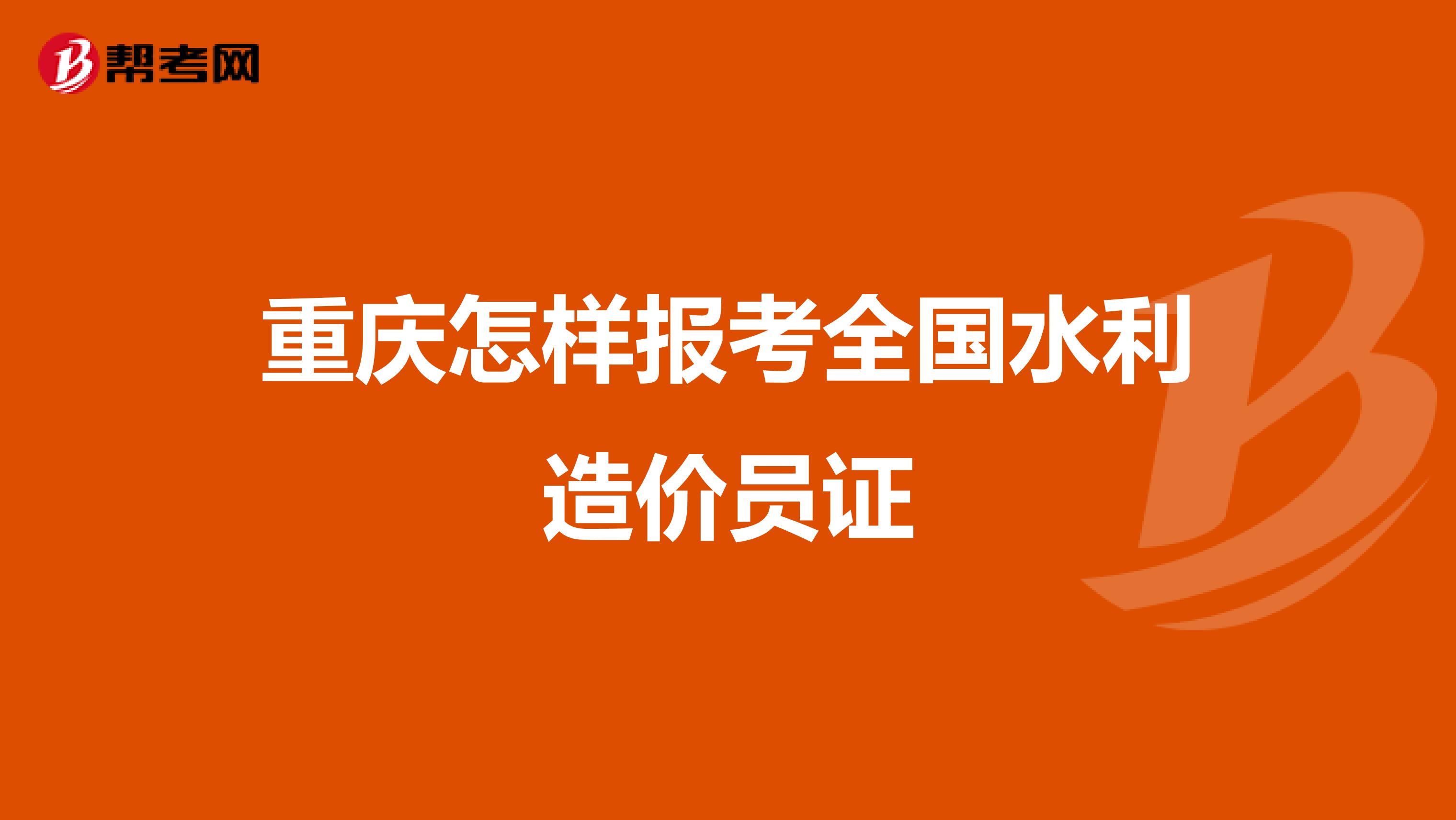 重庆怎样报考全国水利造价员证