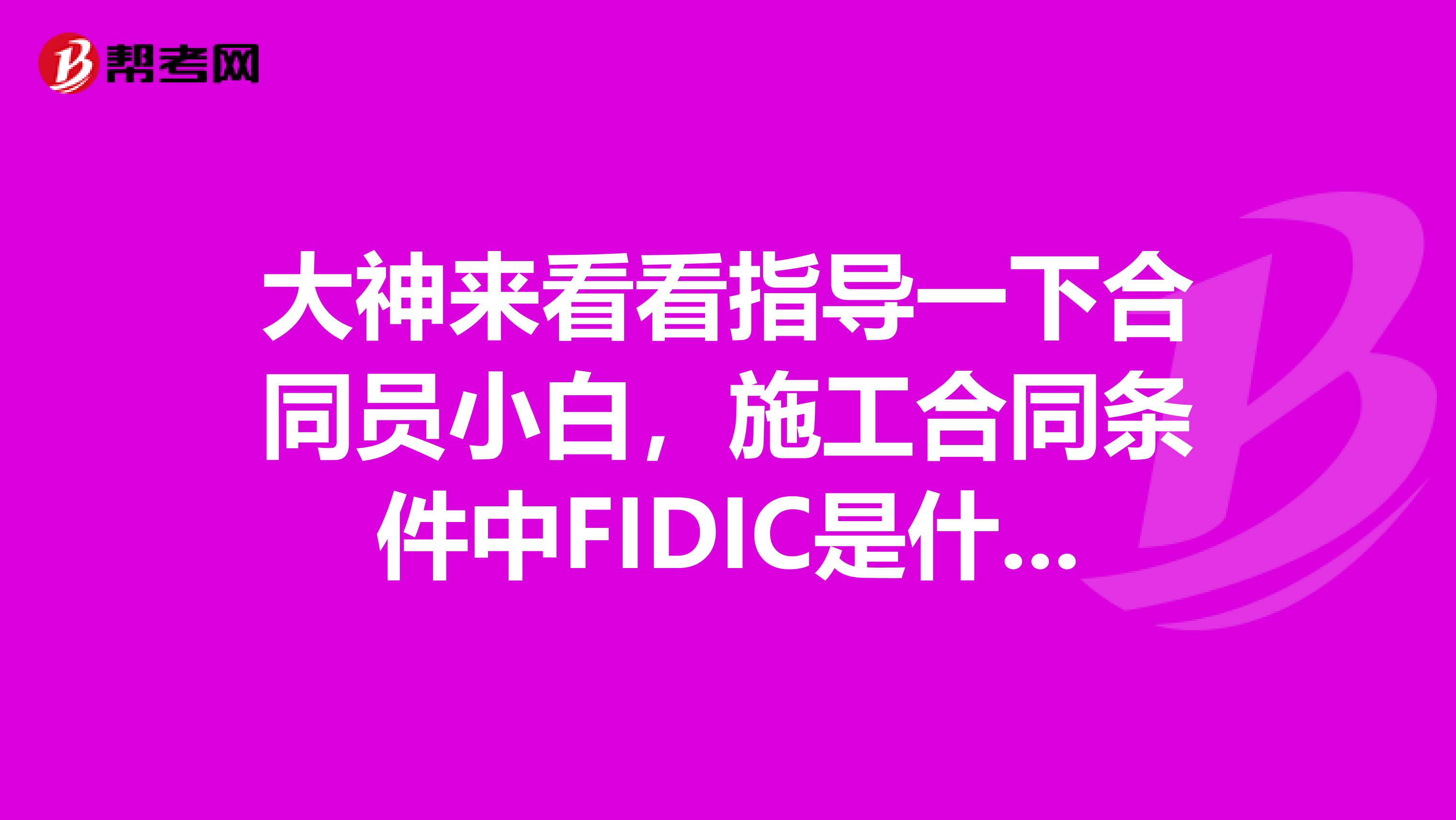 大神来看看指导一下合同员小白,施工合同条件中FIDIC是什么意思