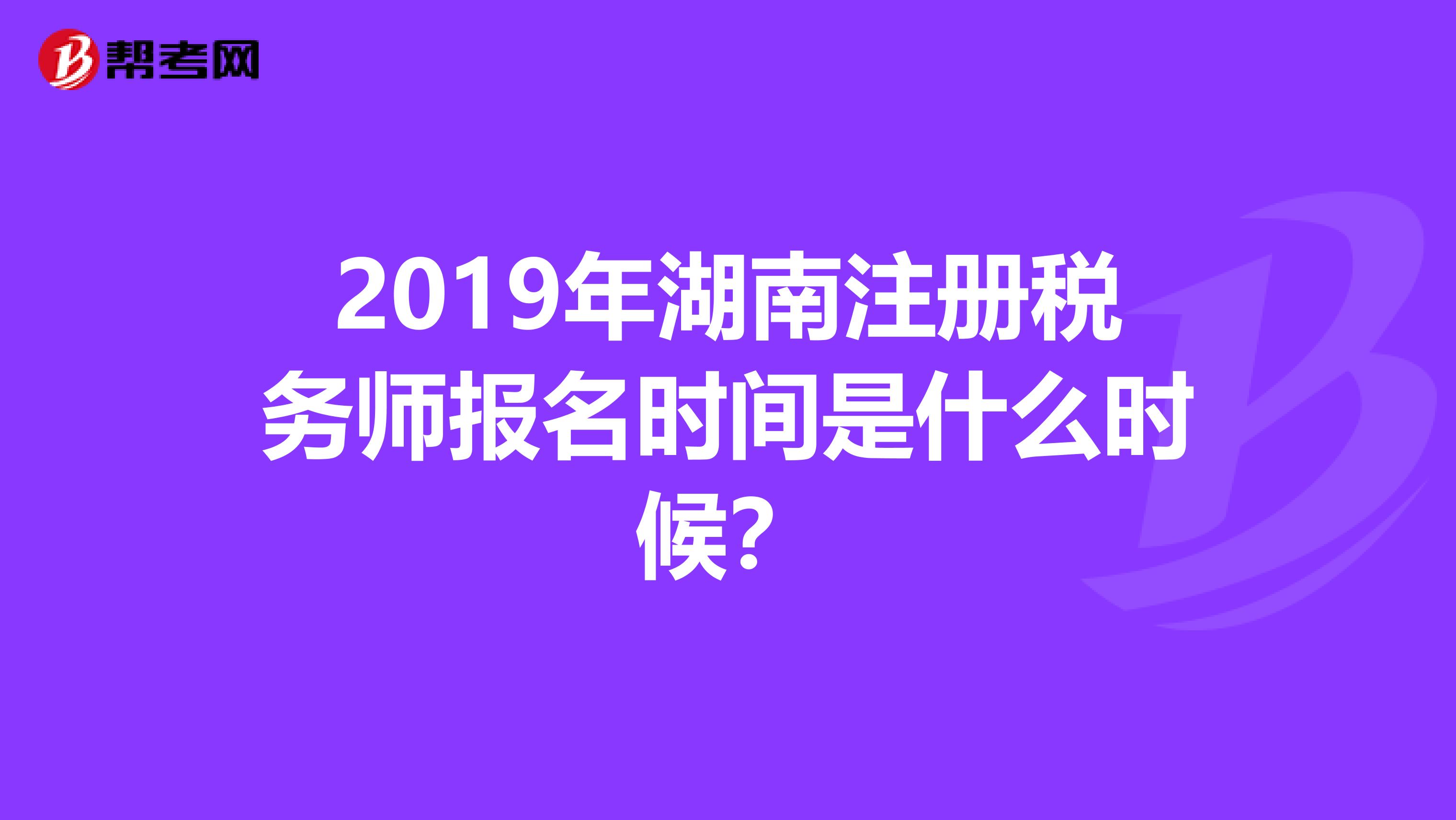 2019年湖南注册税务师报名时间是什么时候?
