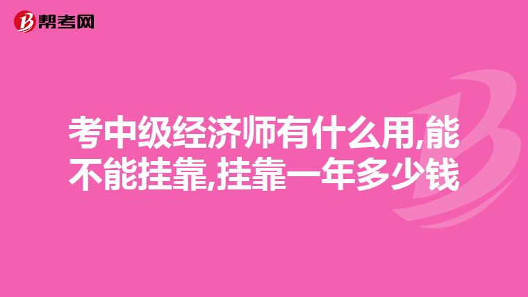 考中级经济师有什么用,能不能挂靠,挂靠一年多少钱