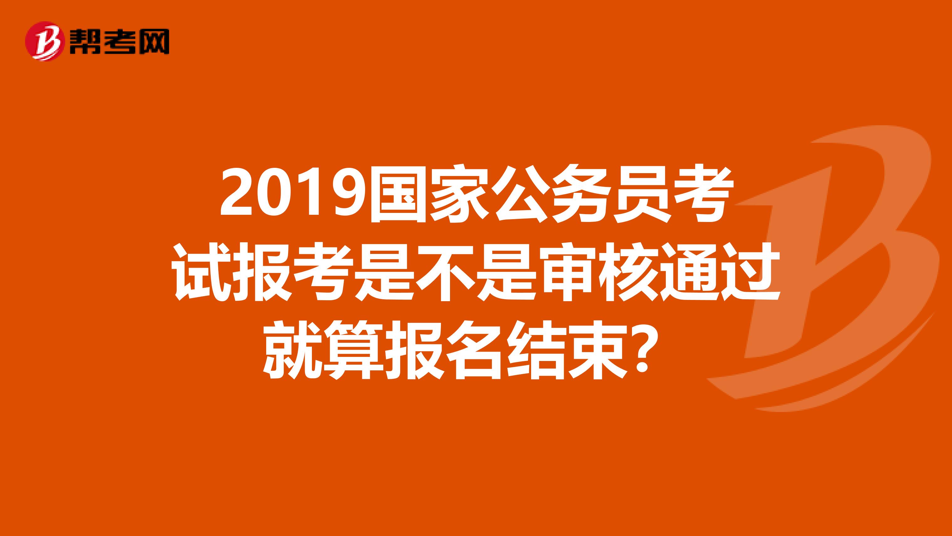 2019国家公务员考试报考是不是审核通过就算报名结束？