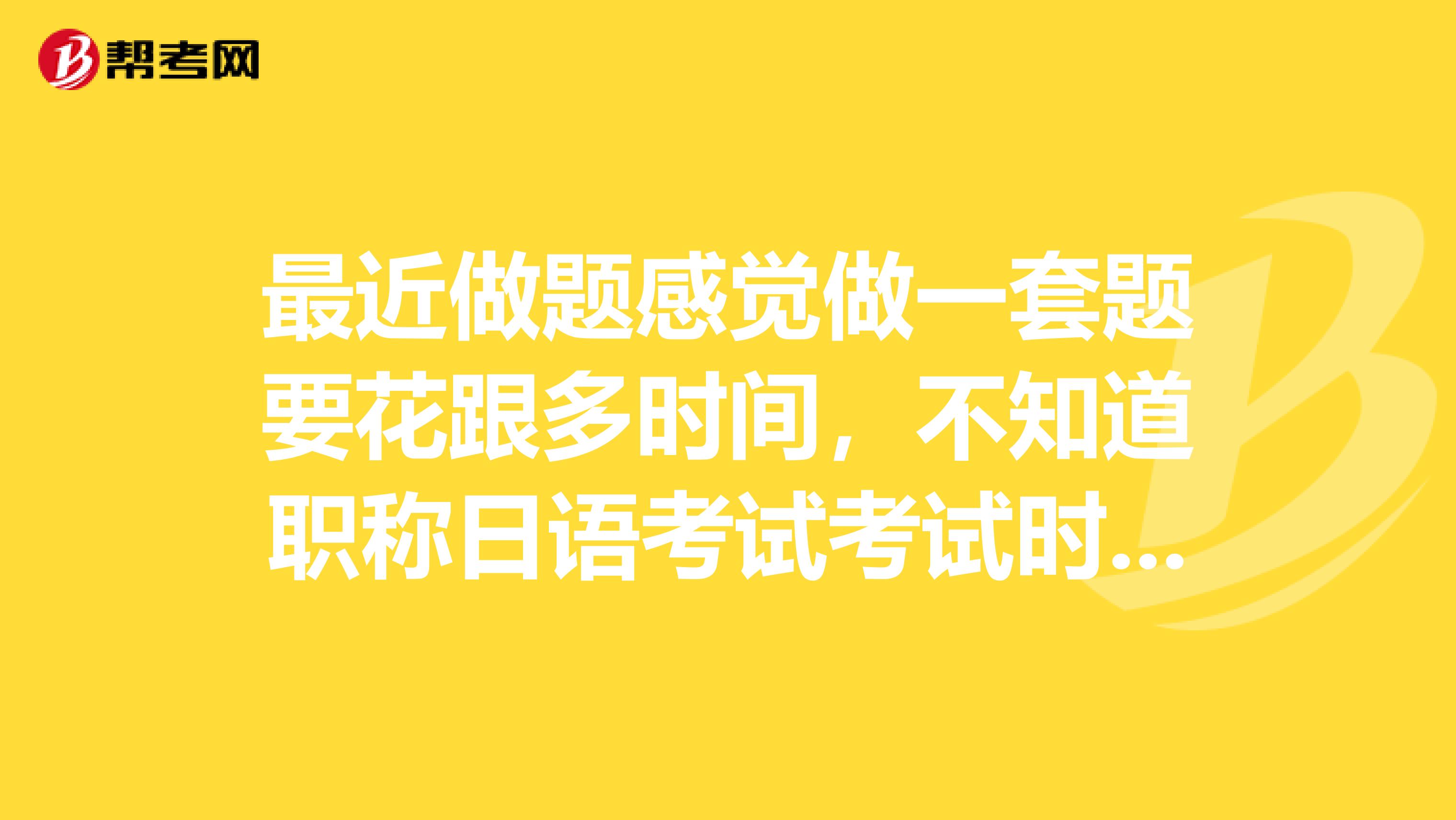 最近做题感觉做一套题要花跟多时间,不知道职称日语考试考试时间有多长