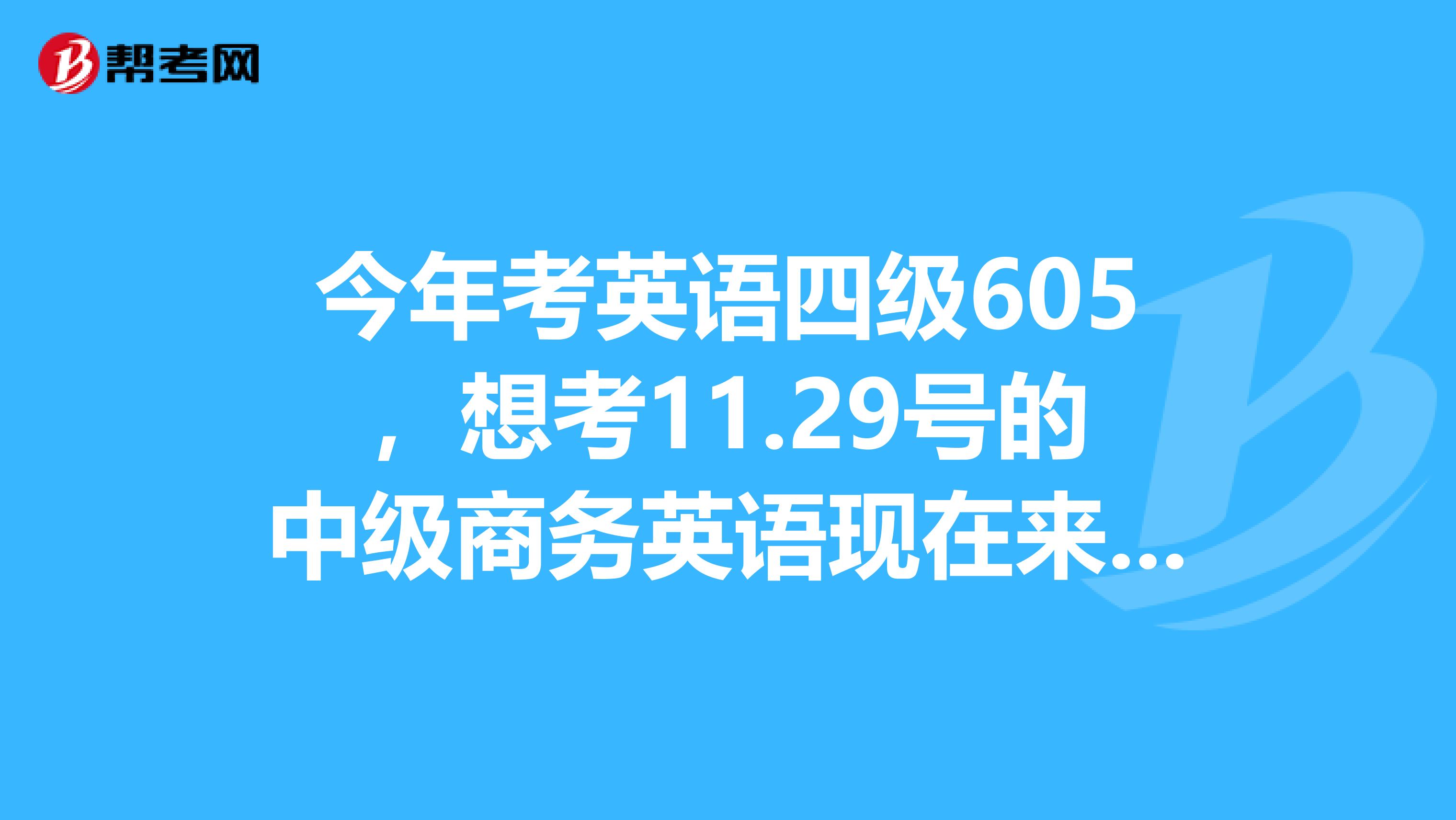 今年考英语四级605，想考11.29号的中级商务英语现在来准备还来得及吗？要怎么么准备？要哪些资料？请大家帮帮我，很急