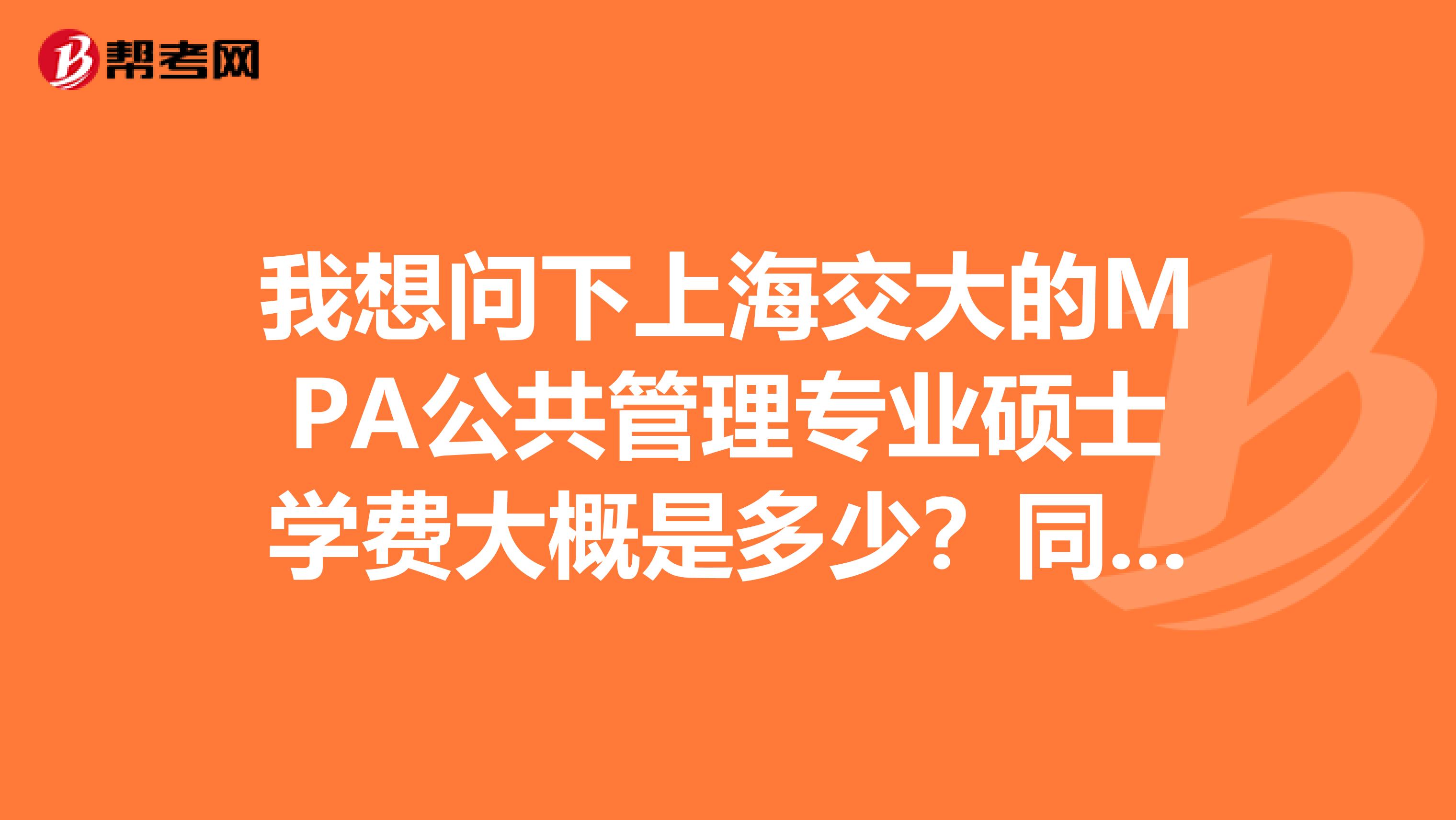 我想问下上海交大的MPA公共管理专业硕士学费大概是多少?同济呢?这两所学校的这个专业哪个更好点