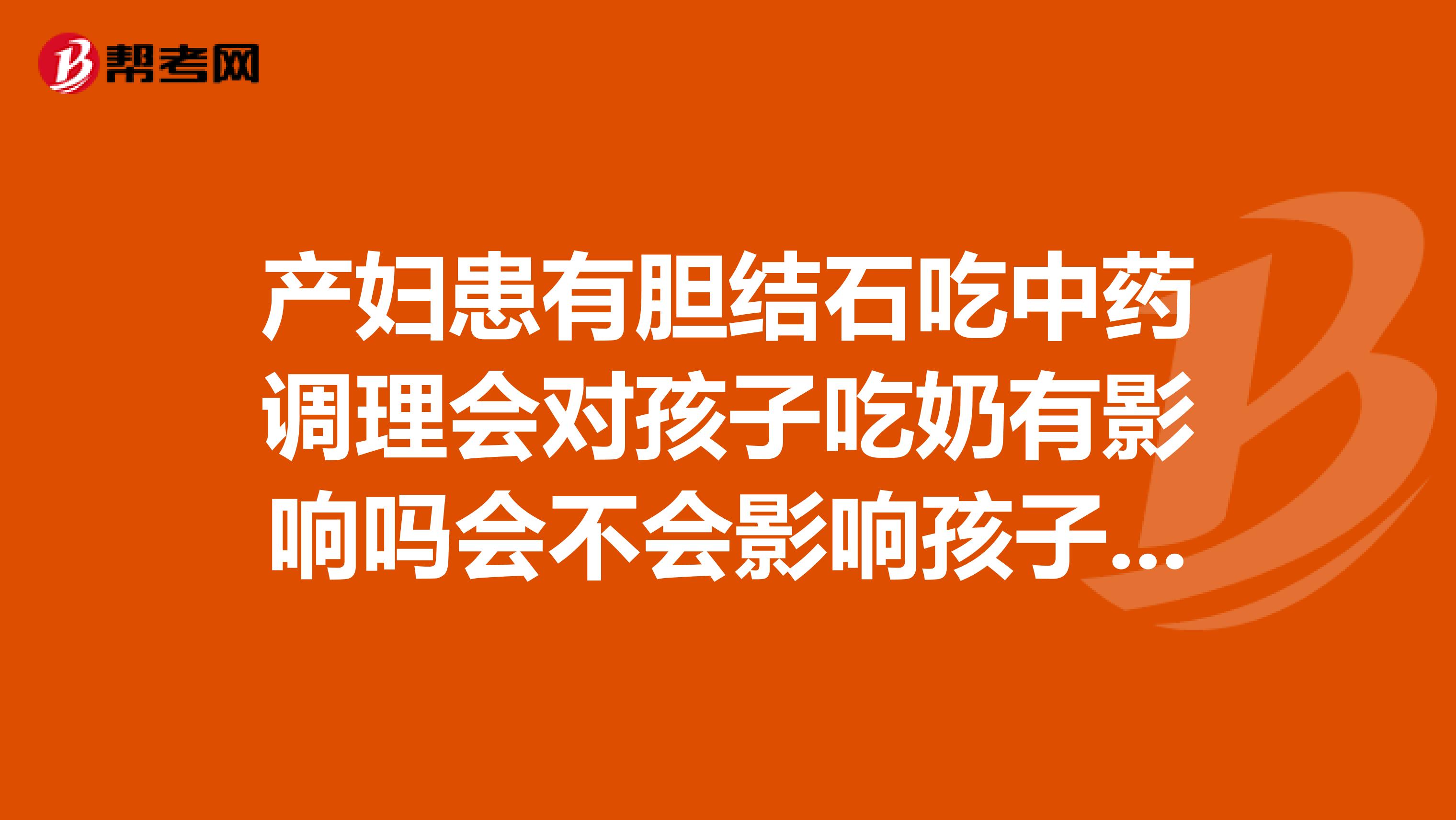 产妇患有胆结石吃中药调理会对孩子吃奶有影响吗会不会影响孩子健康