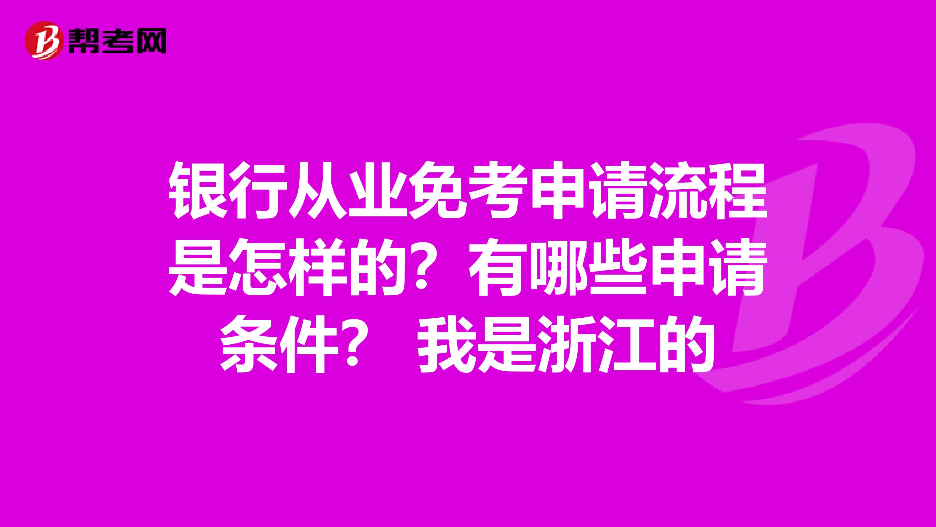 银行从业免考申请流程是怎样的？有哪些申请条件？ 我是浙江的