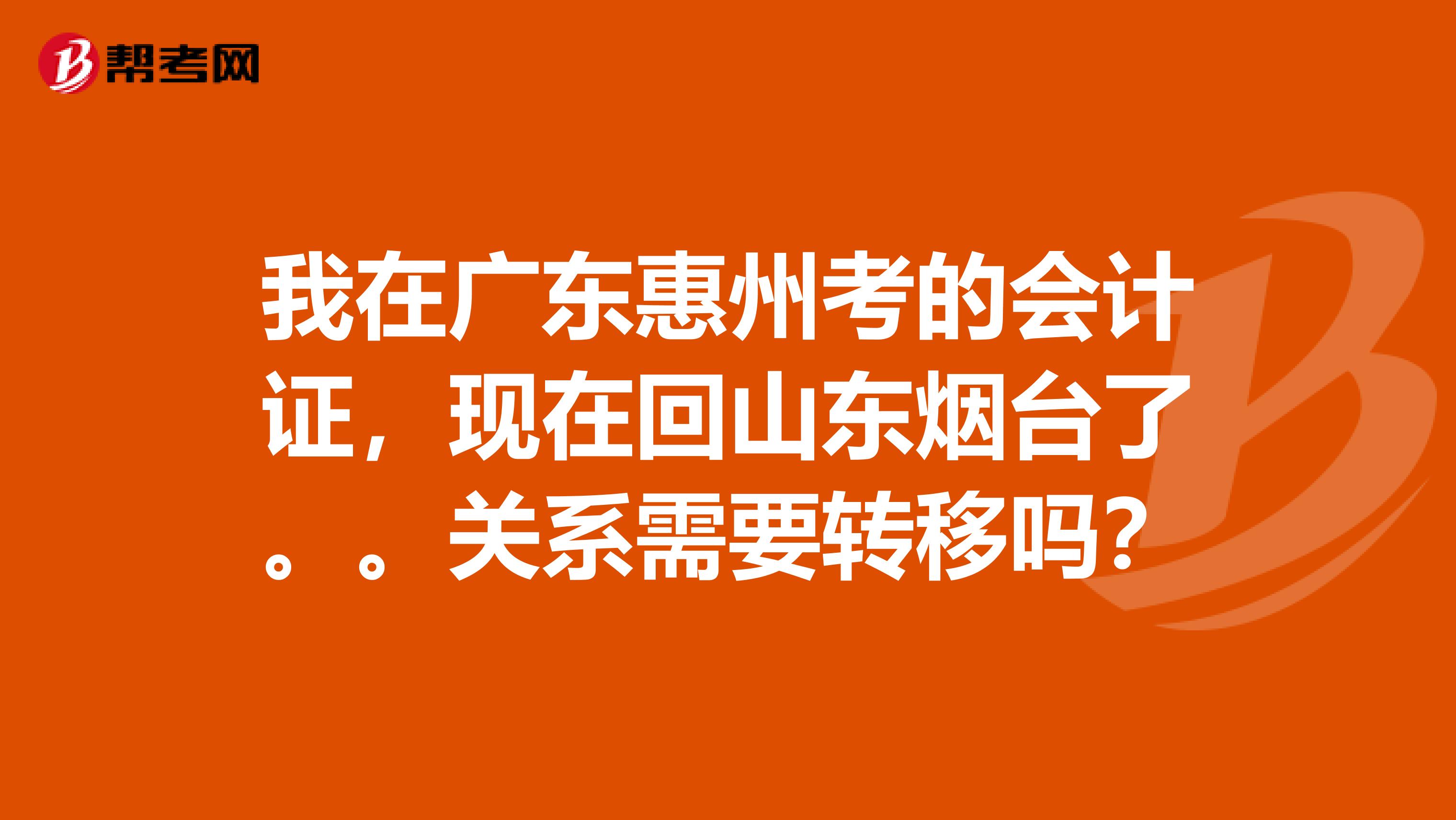 我在广东惠州考的会计证，现在回山东烟台了。。关系需要转移吗？