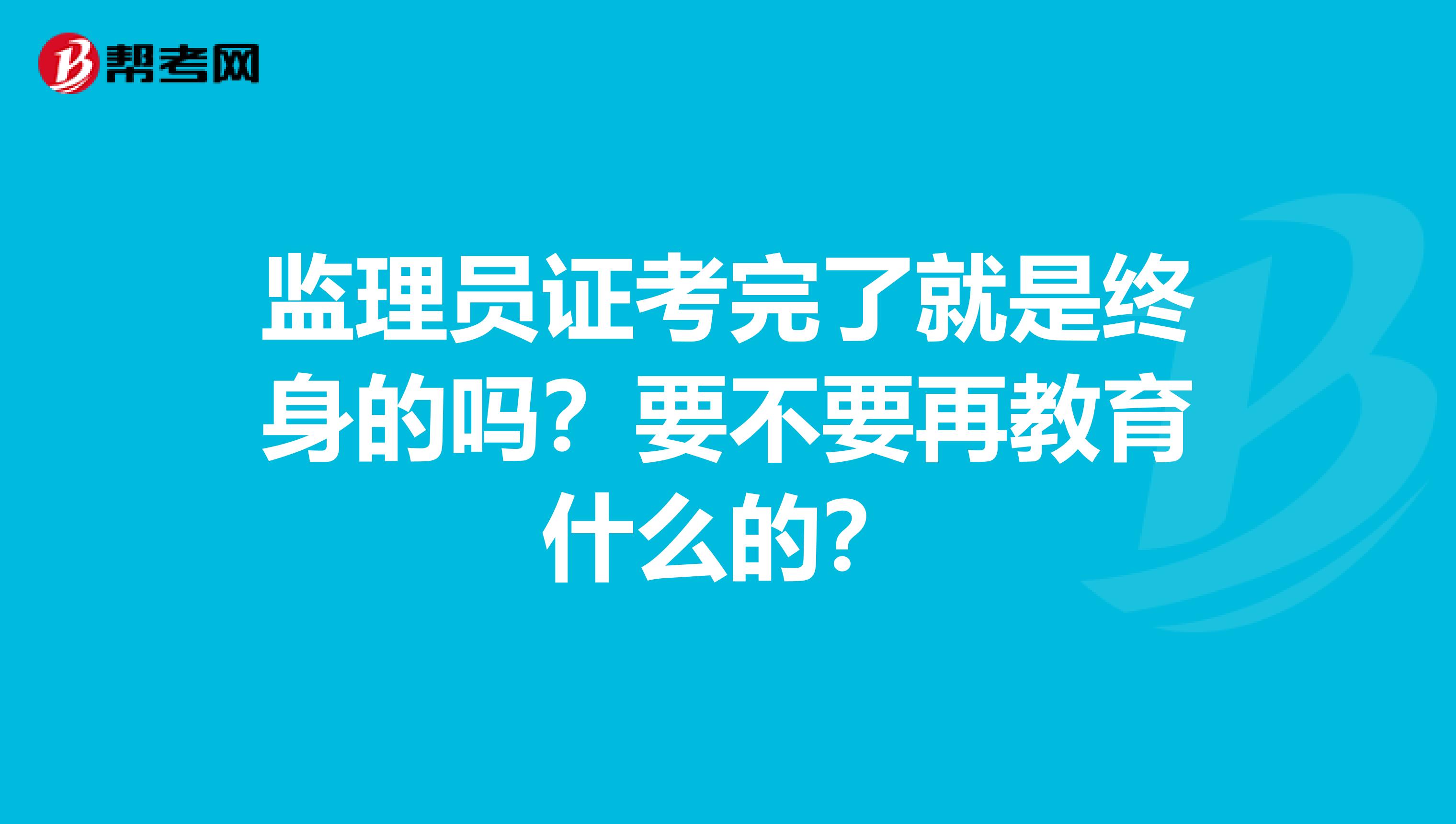 监理员证考完了就是终身的吗？要不要再教育什么的？