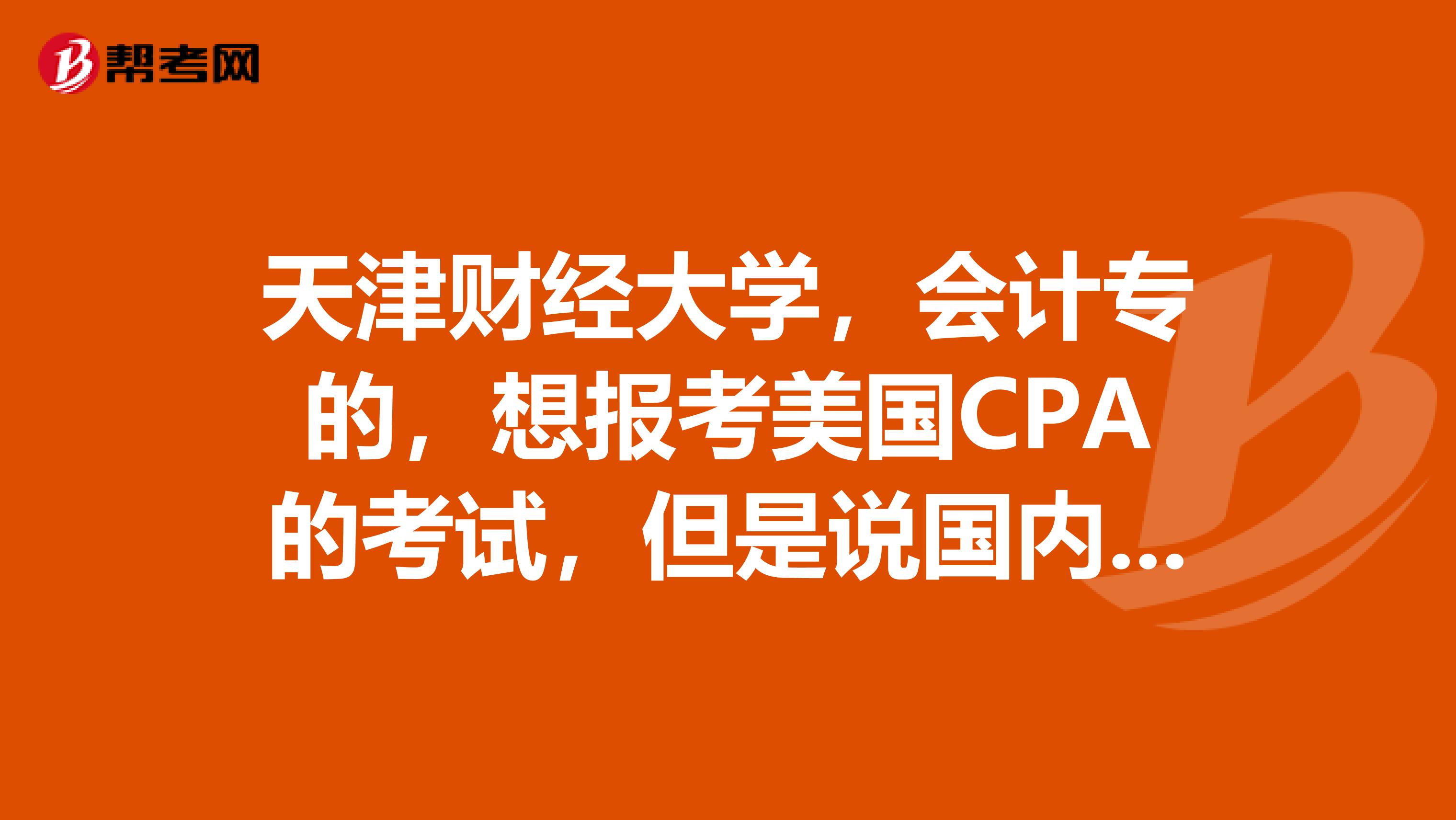 天津财经大学，会计专的，想报考美国CPA的考试，但是说国内不可以报考美国CPA，想问一下美国CPA的考试与中国CPA的考试有哪些区别呢？