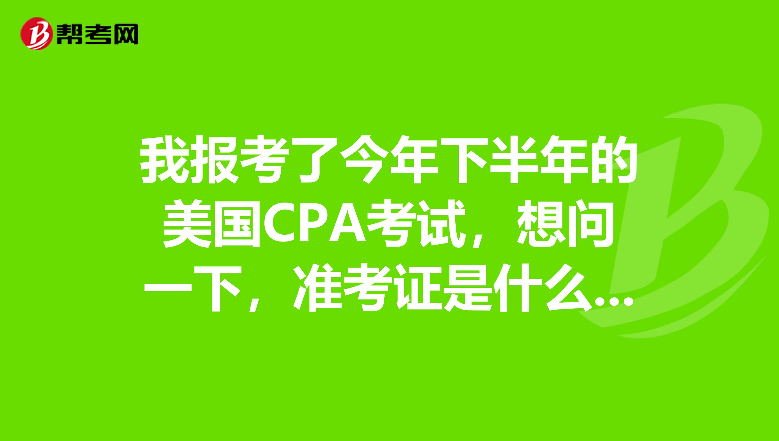 我报考了今年下半年的美国CPA考试,想问一下,准考证是什么时候可以打印的?