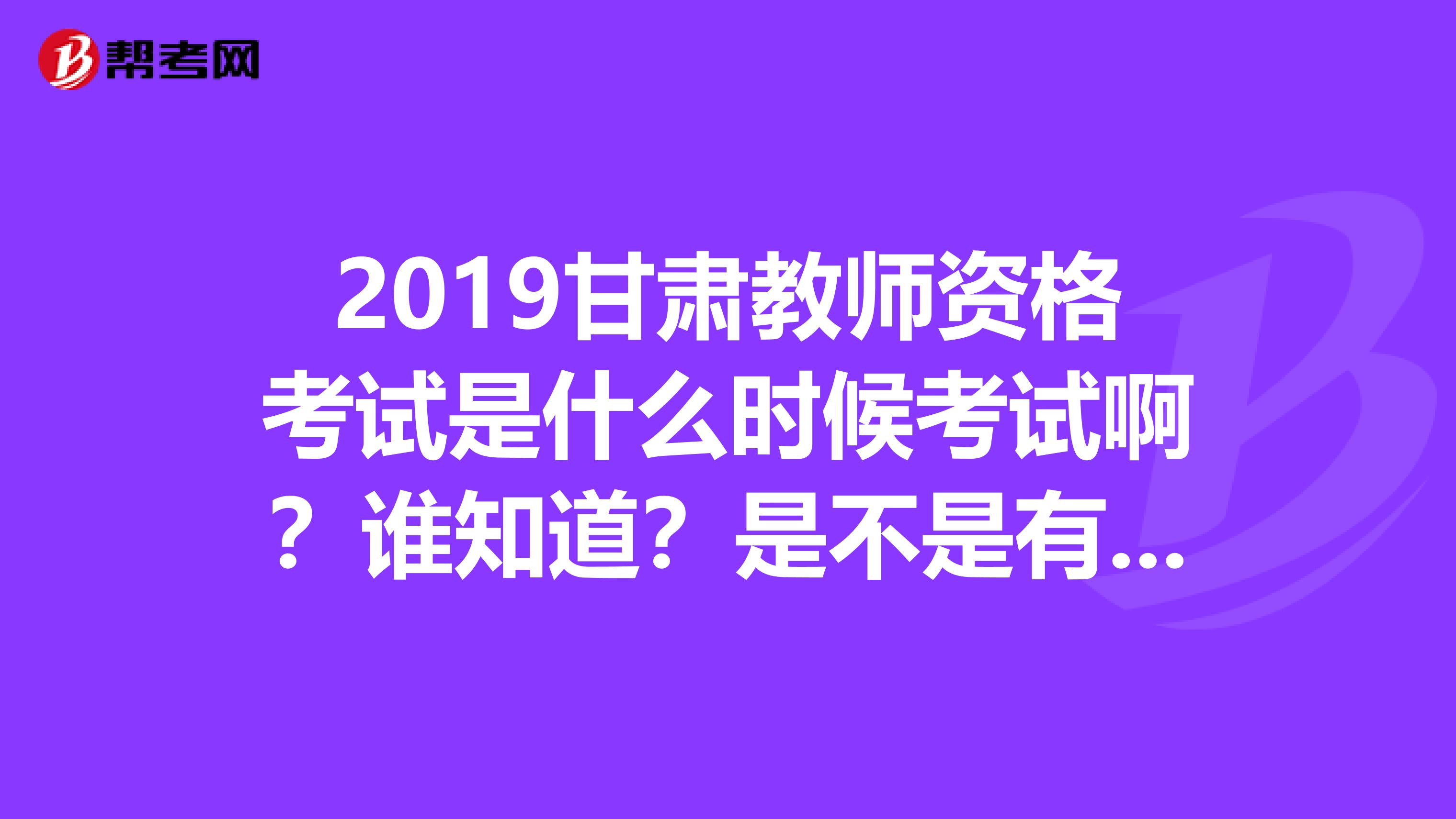 2019甘肃教师资格考试是什么时候考试啊？谁知道？是不是有面试？