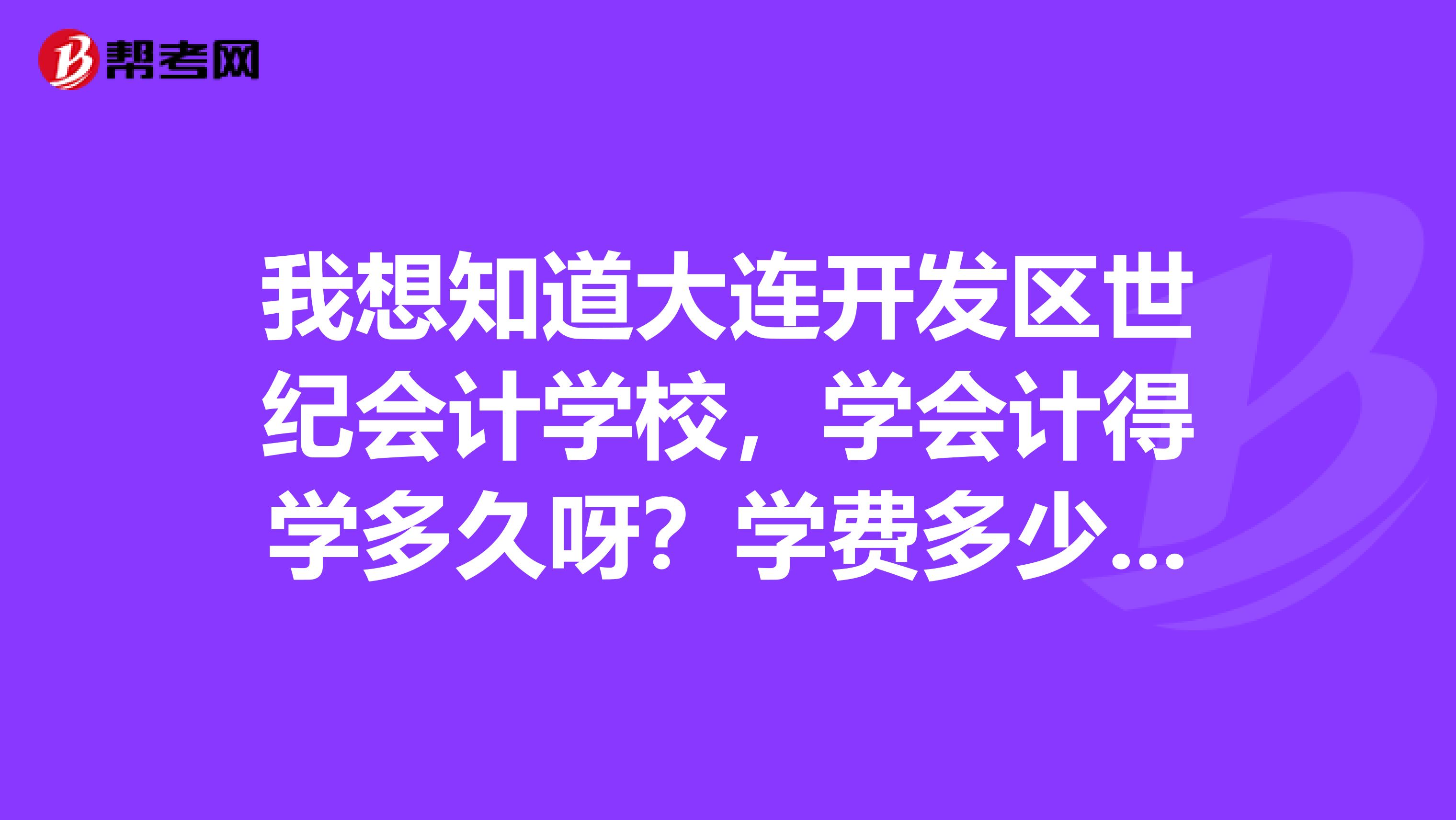我想知道大连开发区世纪会计学校，学会计得学多久呀？学费多少钱？开发区还有其他好的会计培训班吗？