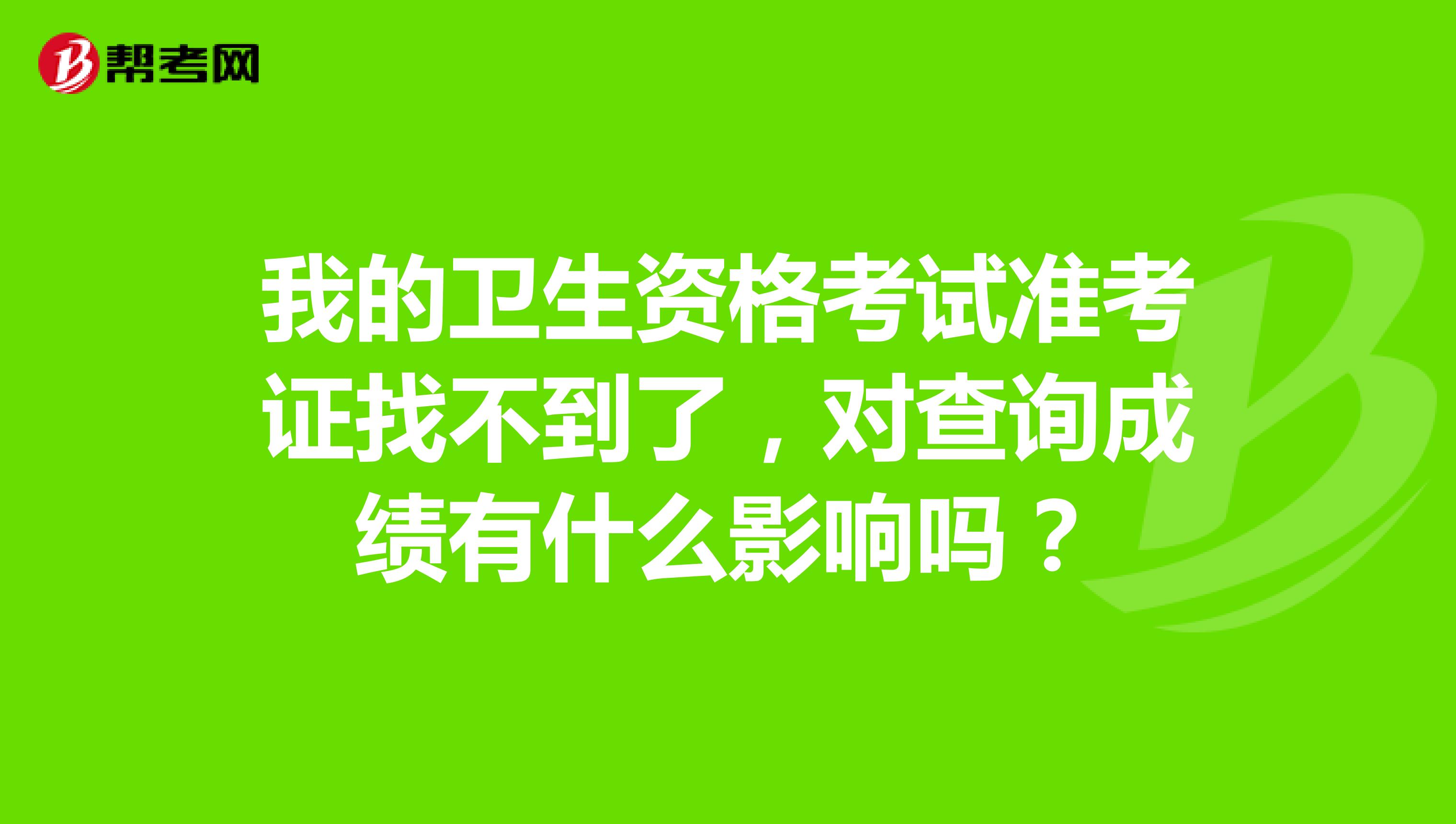 我的卫生资格考试准考证找不到了，对查询成绩有什么影响吗？