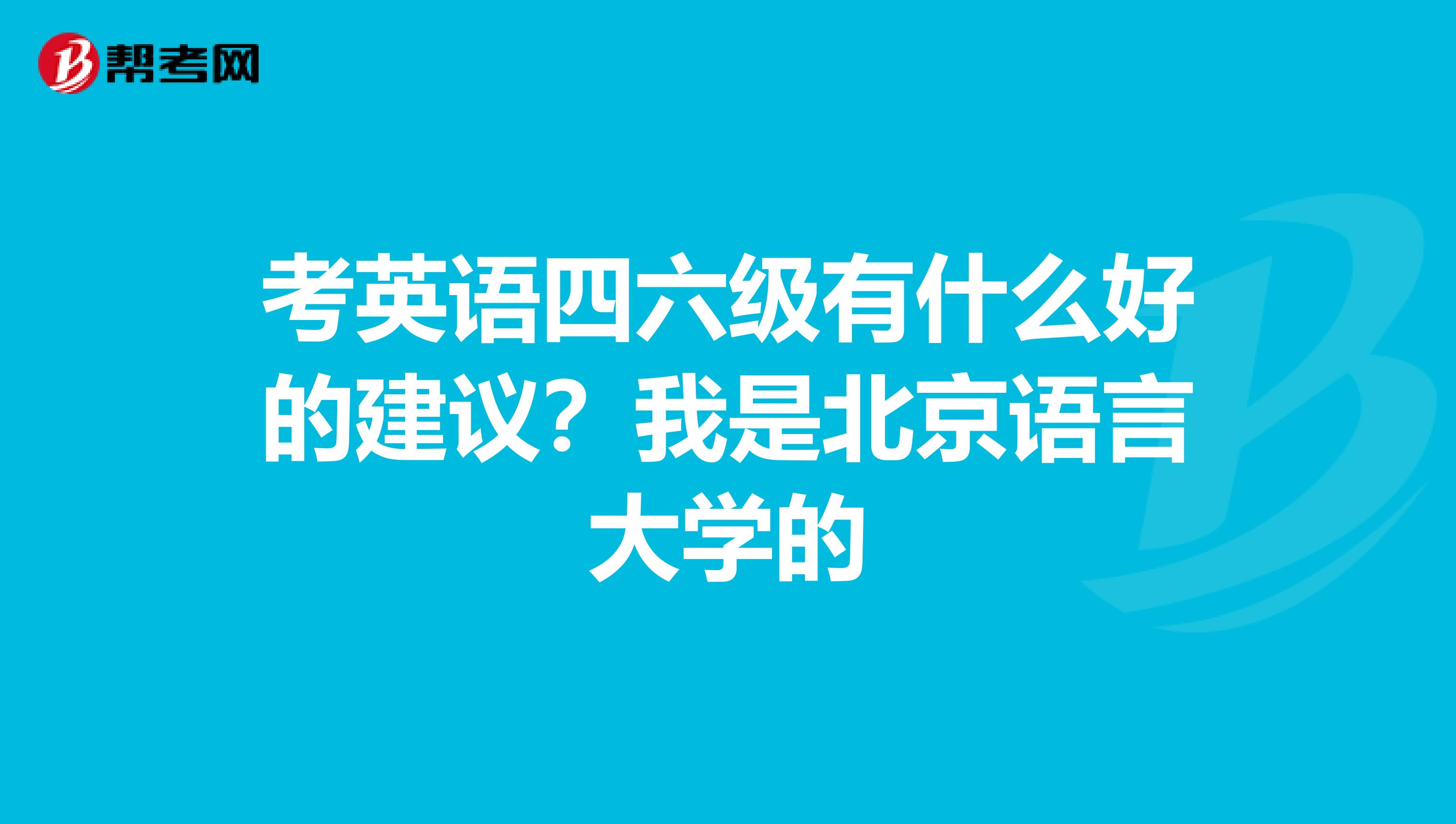 考英语四六级有什么好的建议?我是北京语言大学的