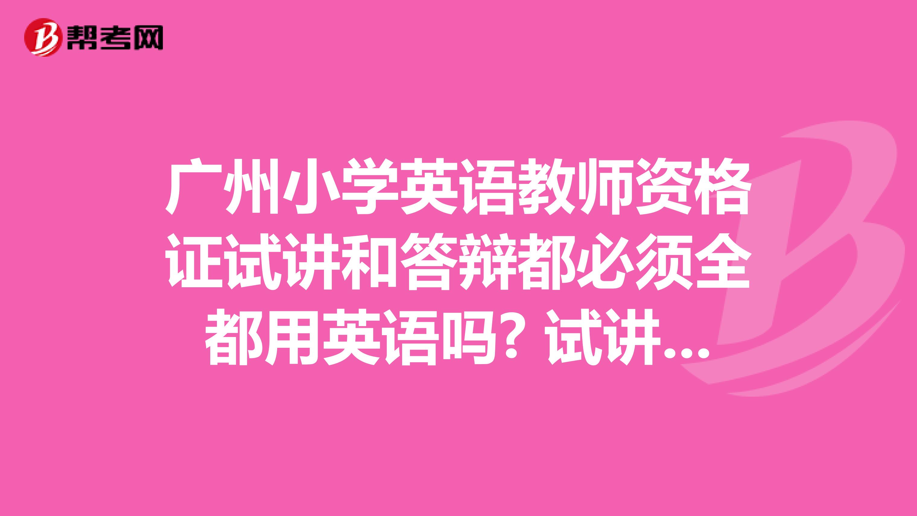 广州小学英语教师资格证试讲和答辩都必须全都用英语吗? 试讲的时候可以稍微的用一下中文吗？