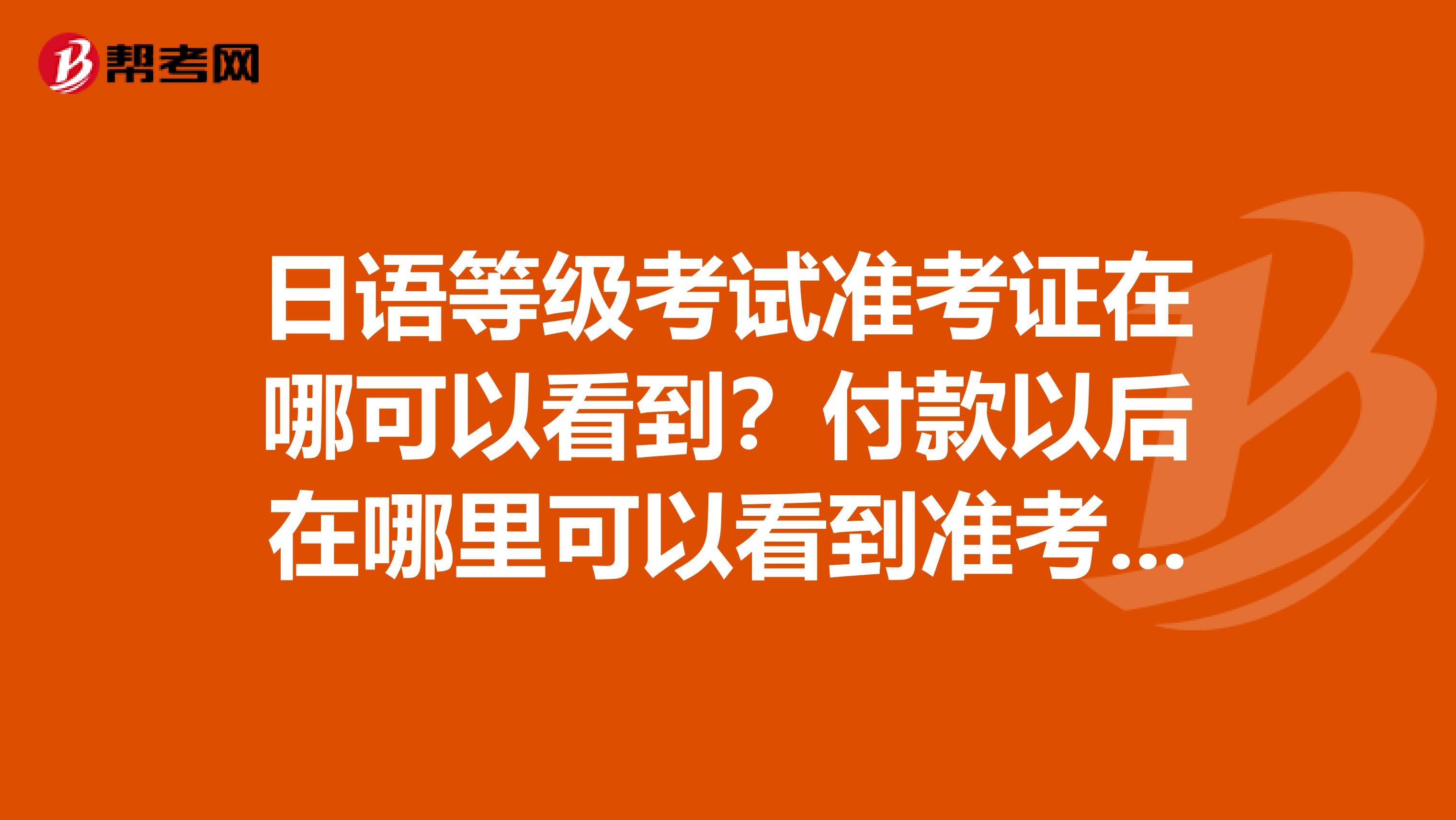日语等级考试准考证在哪可以看到？付款以后在哪里可以看到准考证图片啊？