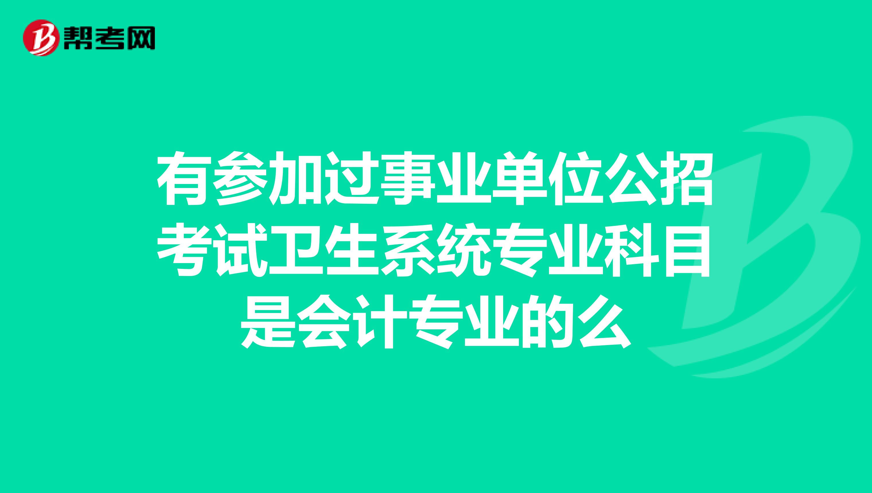 有参加过事业单位公招考试卫生系统专业科目是会计专业的么