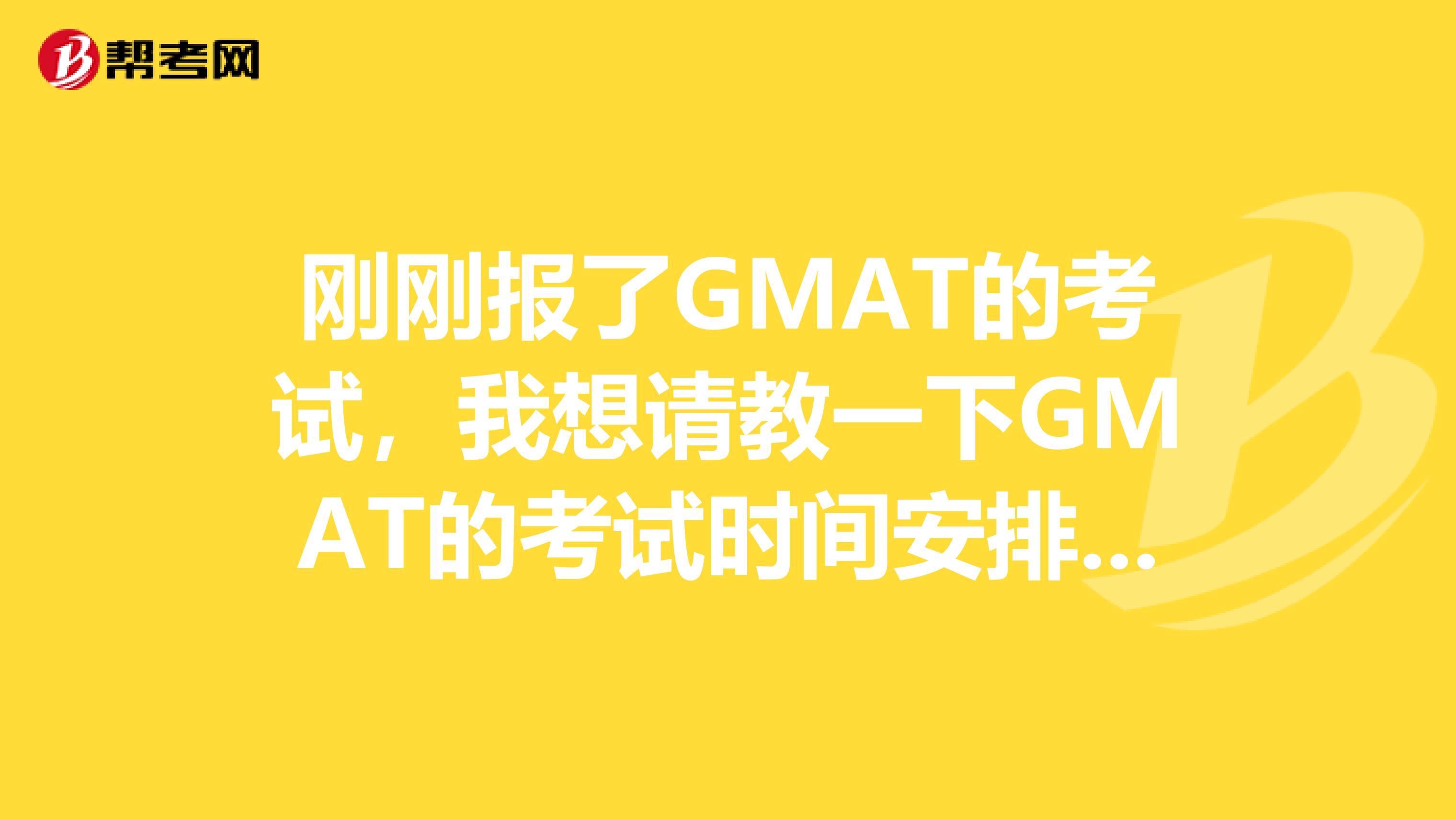 刚刚报了GMAT的考试,我想请教一下GMAT的考试时间安排是怎么个情况
