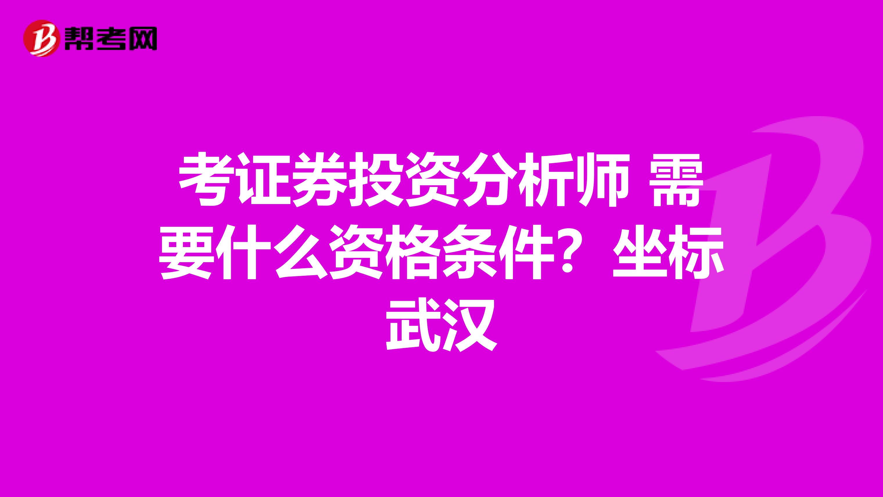 考证券投资分析师 需要什么资格条件?坐标武汉