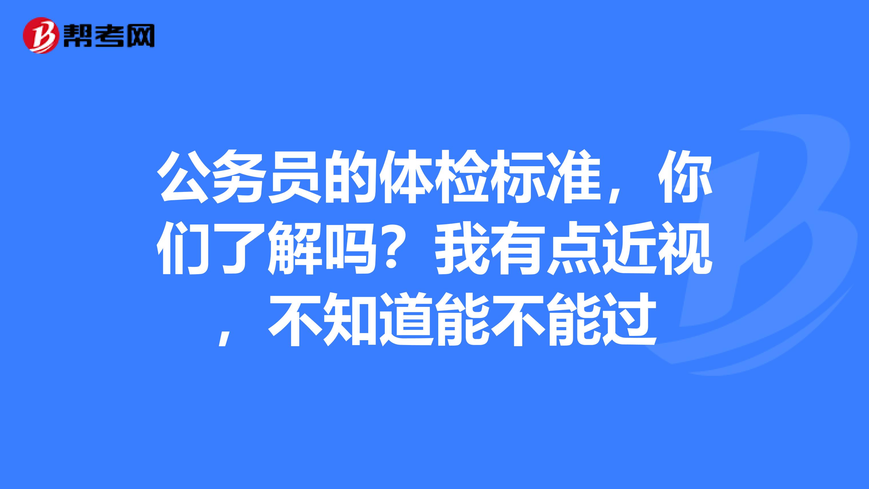 公务员的体检标准,你们了解吗?我有点近视,不知道能不能过