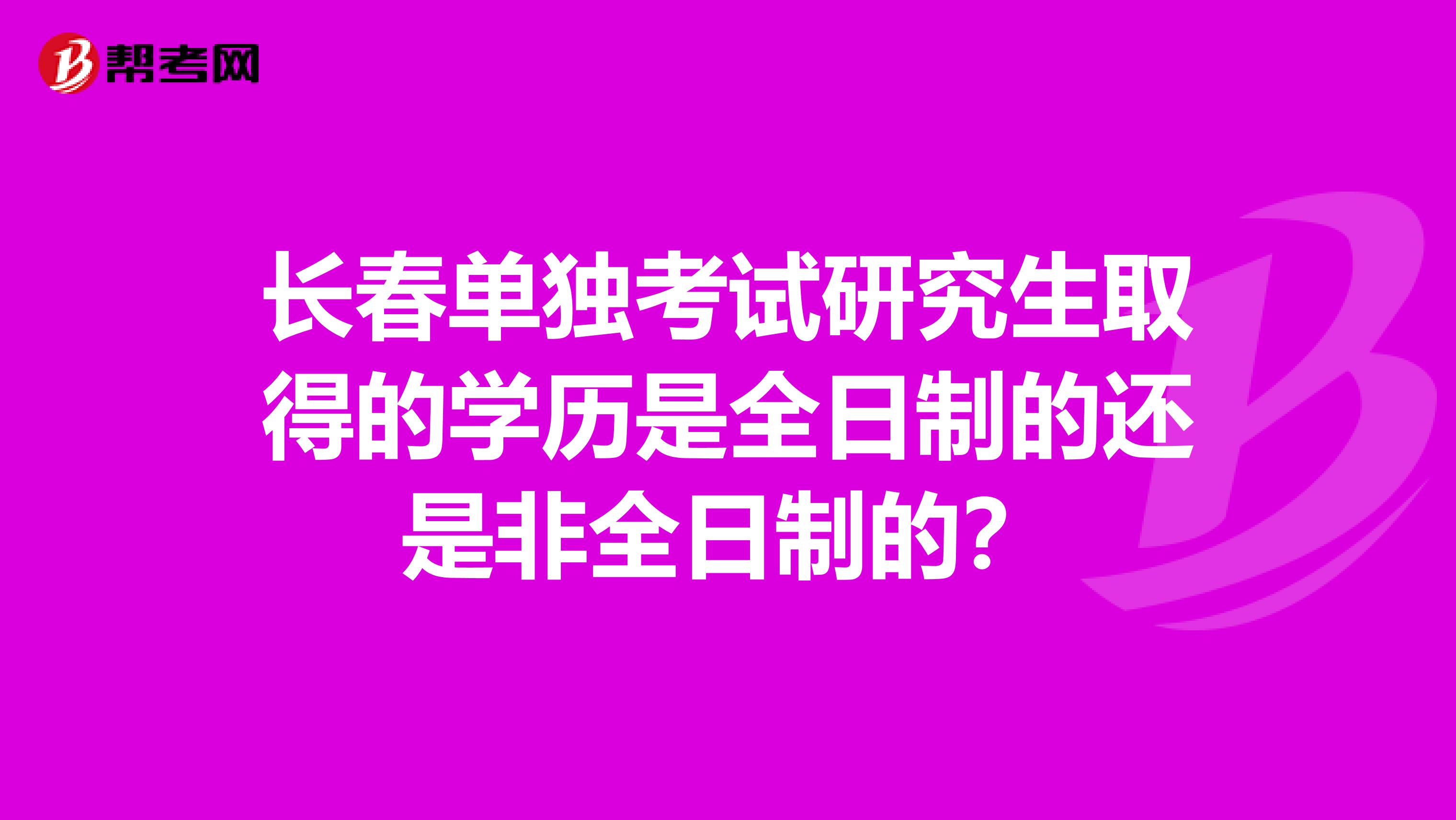 长春单独考试研究生取得的学历是全日制的还是非全日制的?
