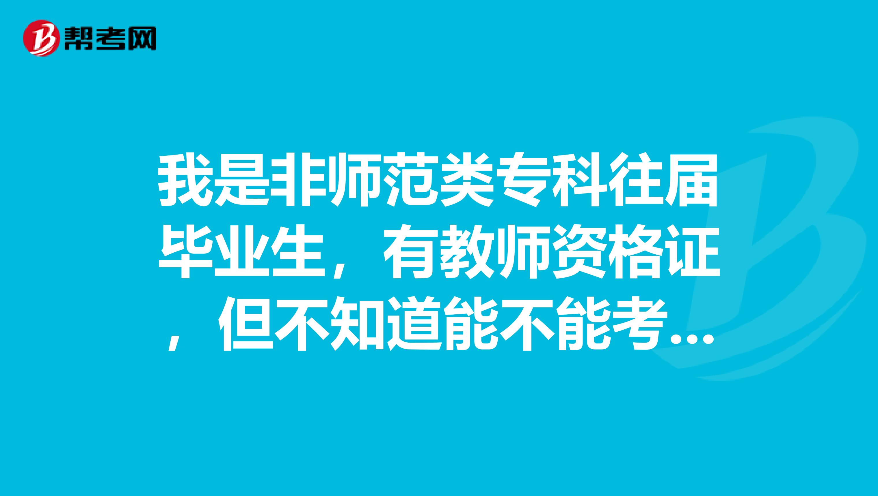 我是非师范类专科往届毕业生,有教师资格证,但不知道能不能考特岗教师?