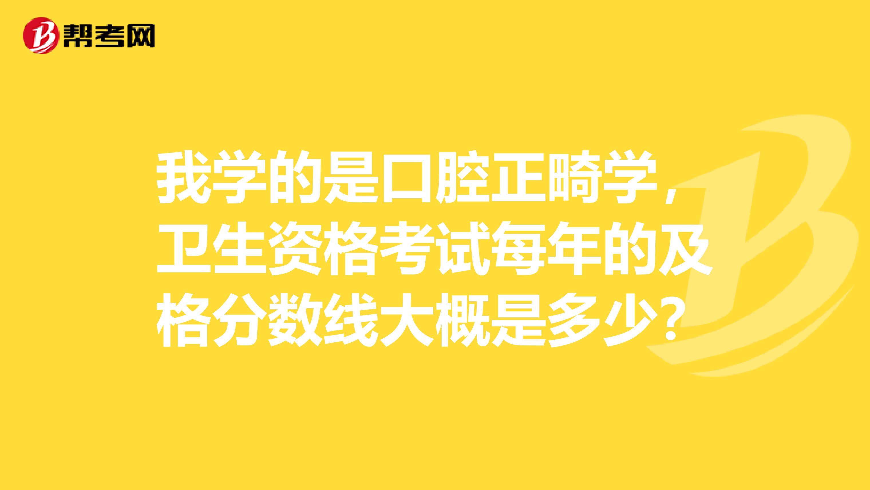 我学的是口腔正畸学,卫生资格考试每年的及格分数线大概是多少?