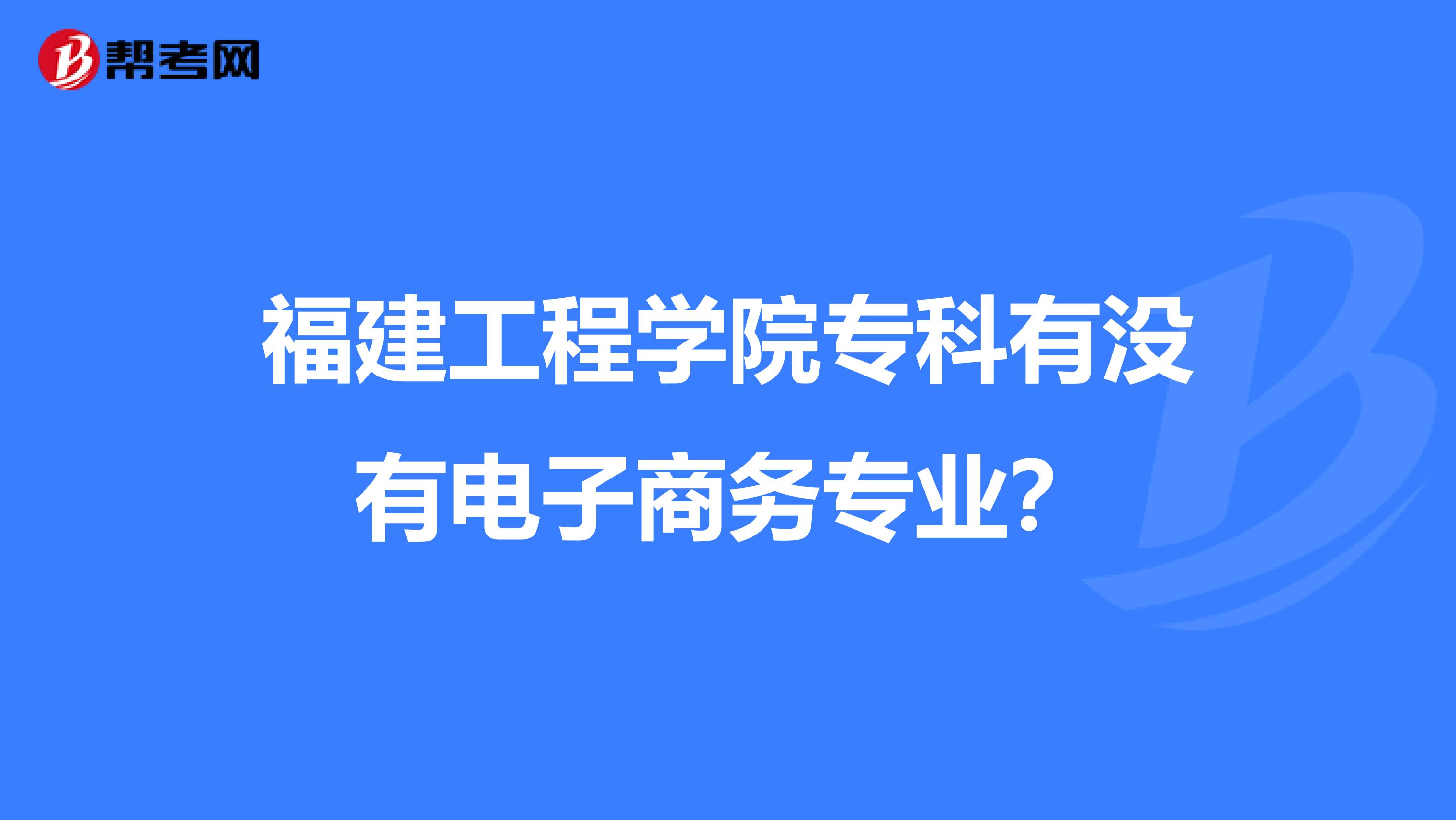 福建工程学院专科有没有电子商务专业?