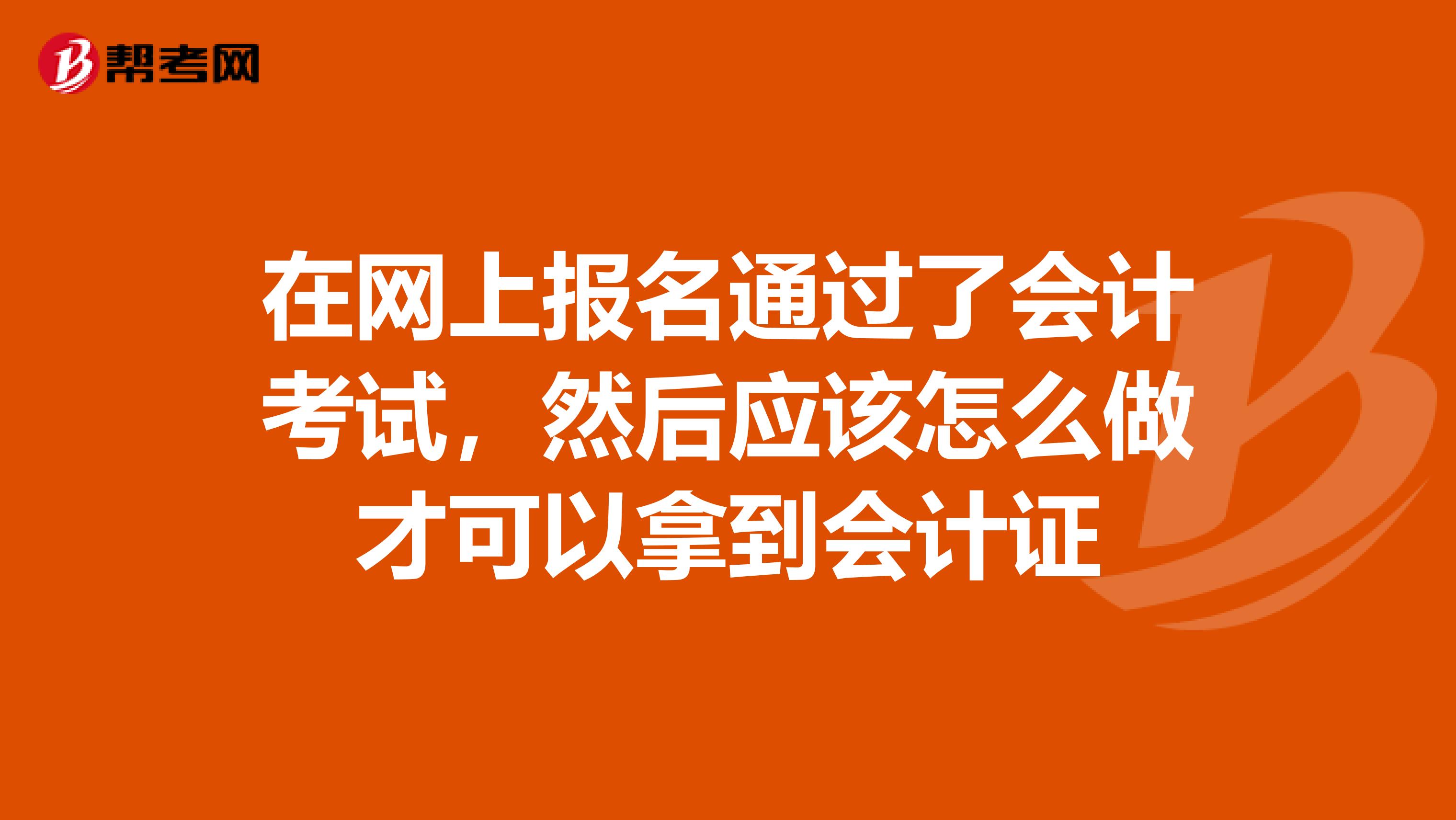 在网上报名通过了会计考试，然后应该怎么做才可以拿到会计证