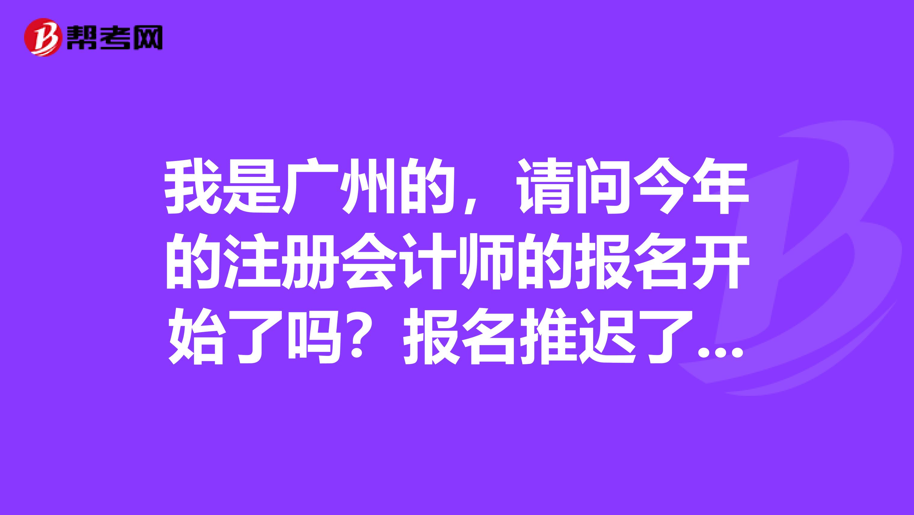 我是廣州的，請(qǐng)問今年的注冊(cè)會(huì)計(jì)師的報(bào)名開始了嗎？報(bào)名推遲了是不是表示考試時(shí)間也推遲了？